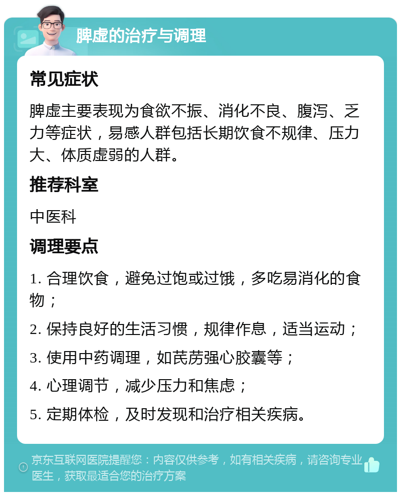 脾虚的治疗与调理 常见症状 脾虚主要表现为食欲不振、消化不良、腹泻、乏力等症状，易感人群包括长期饮食不规律、压力大、体质虚弱的人群。 推荐科室 中医科 调理要点 1. 合理饮食，避免过饱或过饿，多吃易消化的食物； 2. 保持良好的生活习惯，规律作息，适当运动； 3. 使用中药调理，如芪苈强心胶囊等； 4. 心理调节，减少压力和焦虑； 5. 定期体检，及时发现和治疗相关疾病。