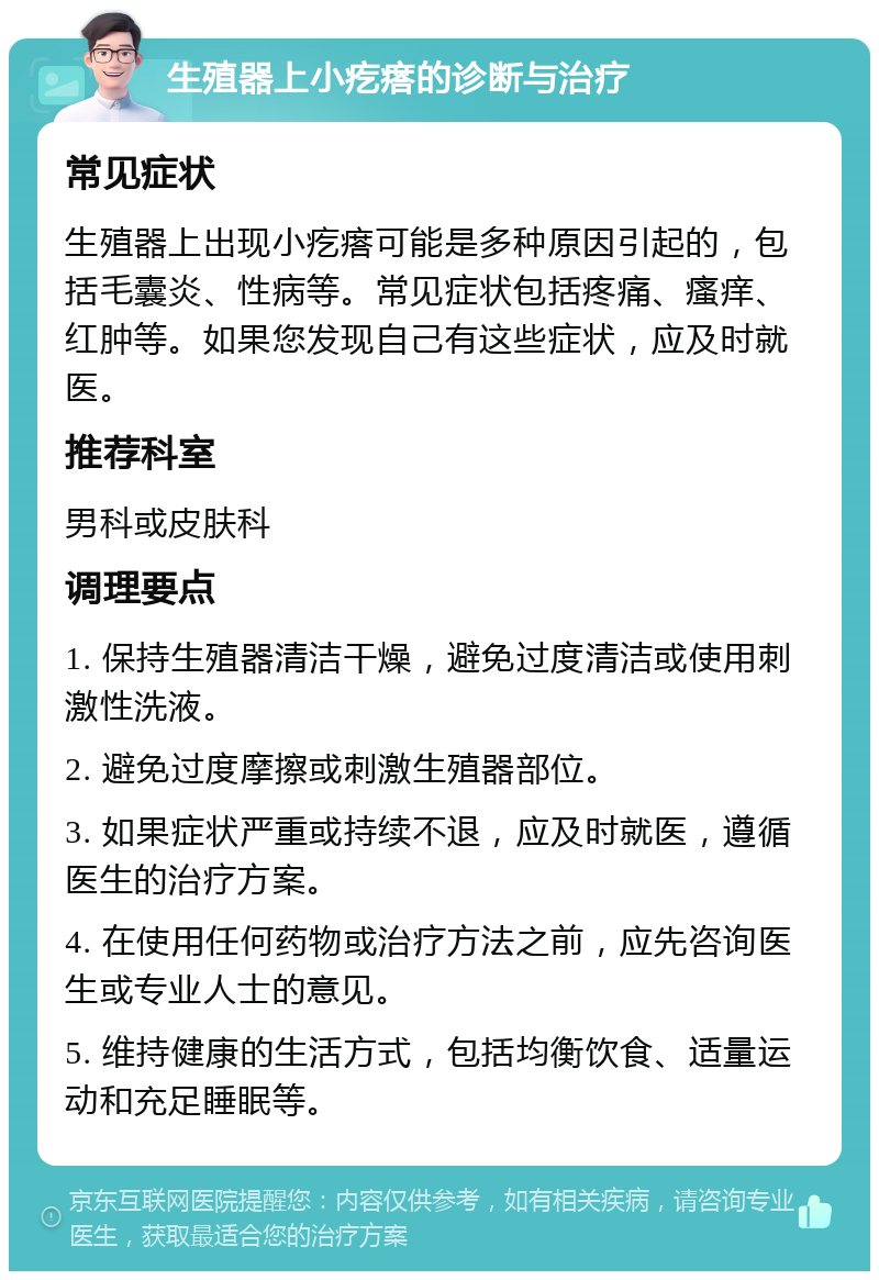 生殖器上小疙瘩的诊断与治疗 常见症状 生殖器上出现小疙瘩可能是多种原因引起的，包括毛囊炎、性病等。常见症状包括疼痛、瘙痒、红肿等。如果您发现自己有这些症状，应及时就医。 推荐科室 男科或皮肤科 调理要点 1. 保持生殖器清洁干燥，避免过度清洁或使用刺激性洗液。 2. 避免过度摩擦或刺激生殖器部位。 3. 如果症状严重或持续不退，应及时就医，遵循医生的治疗方案。 4. 在使用任何药物或治疗方法之前，应先咨询医生或专业人士的意见。 5. 维持健康的生活方式，包括均衡饮食、适量运动和充足睡眠等。