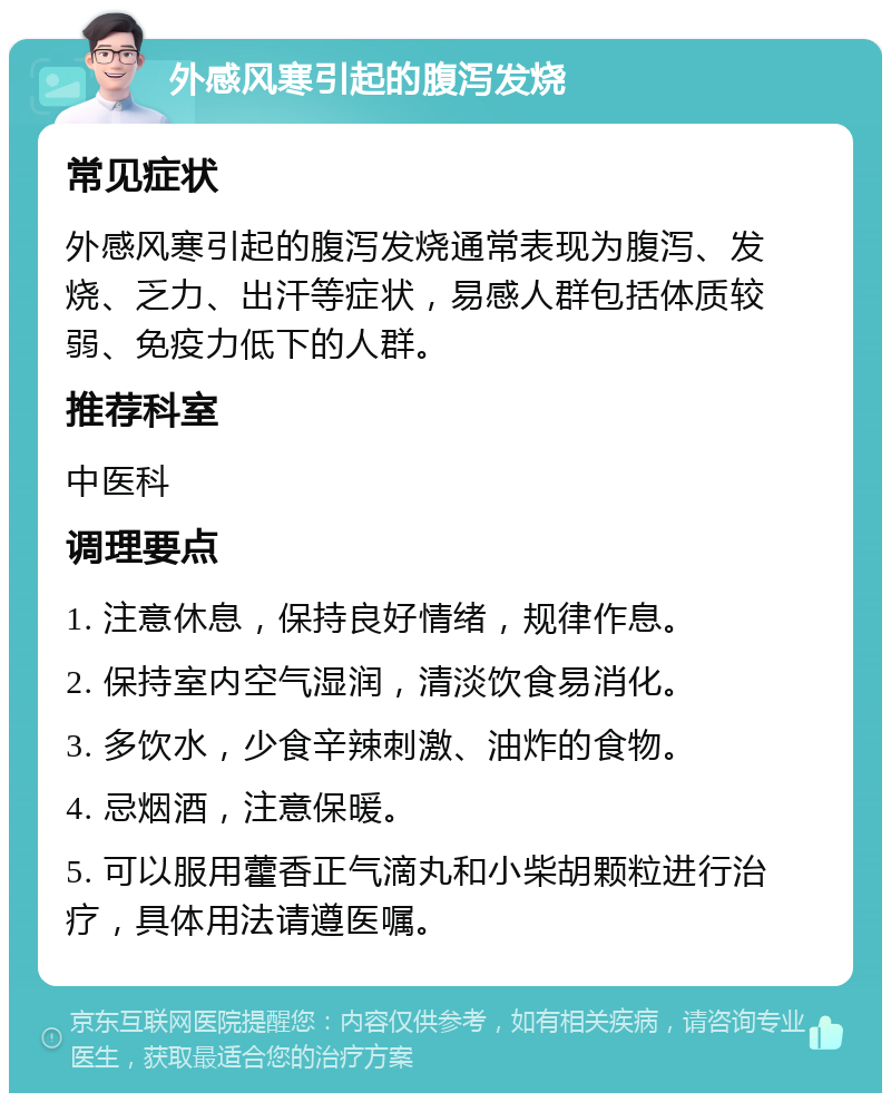 外感风寒引起的腹泻发烧 常见症状 外感风寒引起的腹泻发烧通常表现为腹泻、发烧、乏力、出汗等症状，易感人群包括体质较弱、免疫力低下的人群。 推荐科室 中医科 调理要点 1. 注意休息，保持良好情绪，规律作息。 2. 保持室内空气湿润，清淡饮食易消化。 3. 多饮水，少食辛辣刺激、油炸的食物。 4. 忌烟酒，注意保暖。 5. 可以服用藿香正气滴丸和小柴胡颗粒进行治疗，具体用法请遵医嘱。