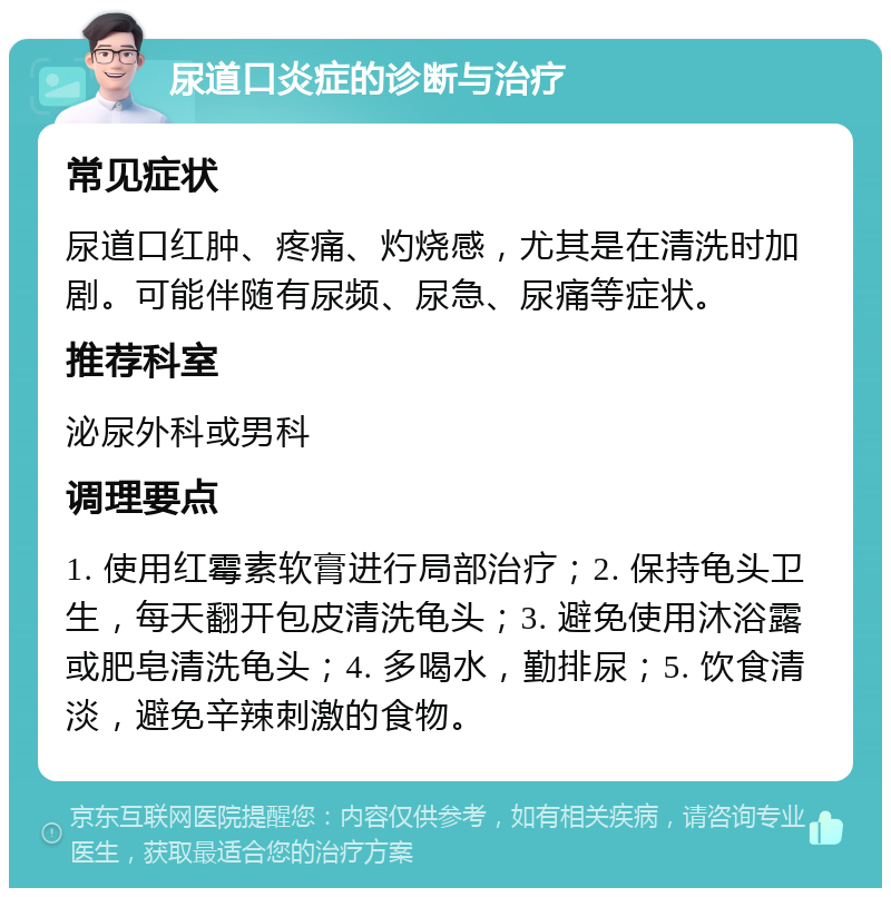 尿道口炎症的诊断与治疗 常见症状 尿道口红肿、疼痛、灼烧感，尤其是在清洗时加剧。可能伴随有尿频、尿急、尿痛等症状。 推荐科室 泌尿外科或男科 调理要点 1. 使用红霉素软膏进行局部治疗；2. 保持龟头卫生，每天翻开包皮清洗龟头；3. 避免使用沐浴露或肥皂清洗龟头；4. 多喝水，勤排尿；5. 饮食清淡，避免辛辣刺激的食物。