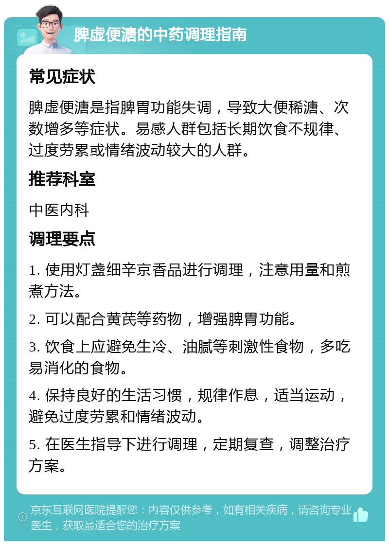 脾虚便溏的中药调理指南 常见症状 脾虚便溏是指脾胃功能失调，导致大便稀溏、次数增多等症状。易感人群包括长期饮食不规律、过度劳累或情绪波动较大的人群。 推荐科室 中医内科 调理要点 1. 使用灯盏细辛京香品进行调理，注意用量和煎煮方法。 2. 可以配合黄芪等药物，增强脾胃功能。 3. 饮食上应避免生冷、油腻等刺激性食物，多吃易消化的食物。 4. 保持良好的生活习惯，规律作息，适当运动，避免过度劳累和情绪波动。 5. 在医生指导下进行调理，定期复查，调整治疗方案。