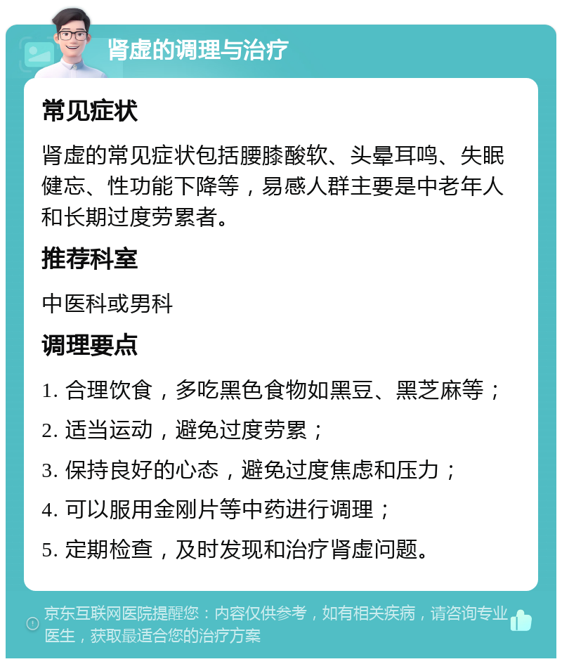 肾虚的调理与治疗 常见症状 肾虚的常见症状包括腰膝酸软、头晕耳鸣、失眠健忘、性功能下降等，易感人群主要是中老年人和长期过度劳累者。 推荐科室 中医科或男科 调理要点 1. 合理饮食，多吃黑色食物如黑豆、黑芝麻等； 2. 适当运动，避免过度劳累； 3. 保持良好的心态，避免过度焦虑和压力； 4. 可以服用金刚片等中药进行调理； 5. 定期检查，及时发现和治疗肾虚问题。