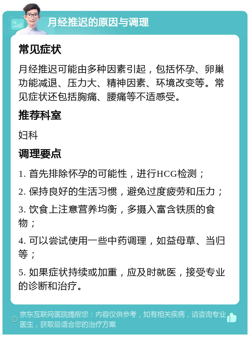 月经推迟的原因与调理 常见症状 月经推迟可能由多种因素引起，包括怀孕、卵巢功能减退、压力大、精神因素、环境改变等。常见症状还包括胸痛、腰痛等不适感受。 推荐科室 妇科 调理要点 1. 首先排除怀孕的可能性，进行HCG检测； 2. 保持良好的生活习惯，避免过度疲劳和压力； 3. 饮食上注意营养均衡，多摄入富含铁质的食物； 4. 可以尝试使用一些中药调理，如益母草、当归等； 5. 如果症状持续或加重，应及时就医，接受专业的诊断和治疗。