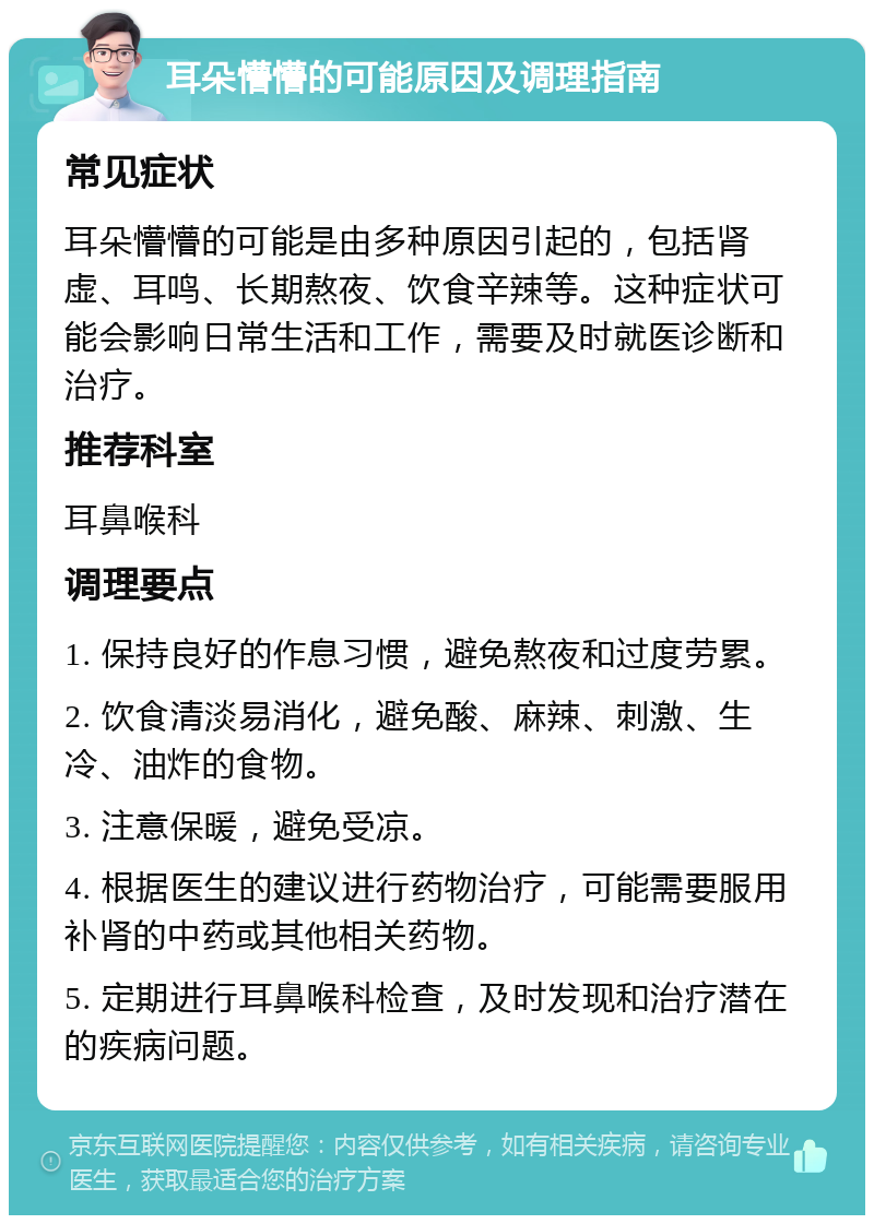 耳朵懵懵的可能原因及调理指南 常见症状 耳朵懵懵的可能是由多种原因引起的，包括肾虚、耳鸣、长期熬夜、饮食辛辣等。这种症状可能会影响日常生活和工作，需要及时就医诊断和治疗。 推荐科室 耳鼻喉科 调理要点 1. 保持良好的作息习惯，避免熬夜和过度劳累。 2. 饮食清淡易消化，避免酸、麻辣、刺激、生冷、油炸的食物。 3. 注意保暖，避免受凉。 4. 根据医生的建议进行药物治疗，可能需要服用补肾的中药或其他相关药物。 5. 定期进行耳鼻喉科检查，及时发现和治疗潜在的疾病问题。