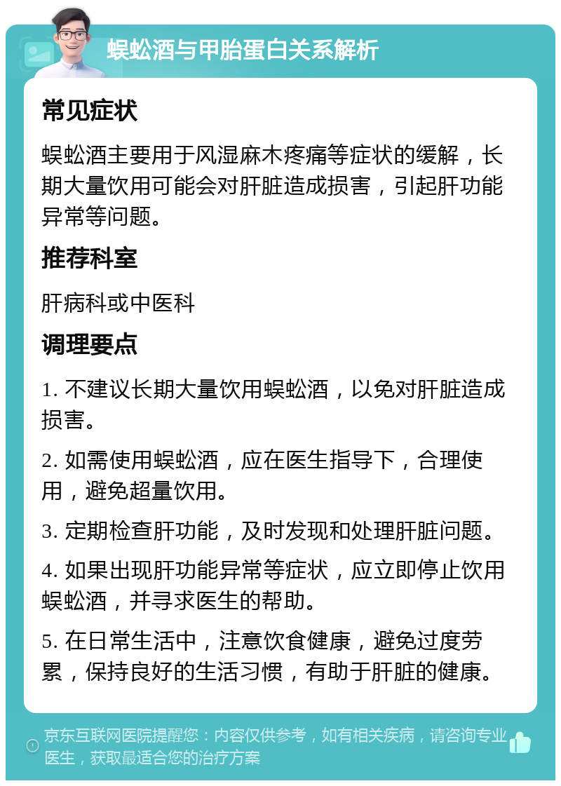 蜈蚣酒与甲胎蛋白关系解析 常见症状 蜈蚣酒主要用于风湿麻木疼痛等症状的缓解，长期大量饮用可能会对肝脏造成损害，引起肝功能异常等问题。 推荐科室 肝病科或中医科 调理要点 1. 不建议长期大量饮用蜈蚣酒，以免对肝脏造成损害。 2. 如需使用蜈蚣酒，应在医生指导下，合理使用，避免超量饮用。 3. 定期检查肝功能，及时发现和处理肝脏问题。 4. 如果出现肝功能异常等症状，应立即停止饮用蜈蚣酒，并寻求医生的帮助。 5. 在日常生活中，注意饮食健康，避免过度劳累，保持良好的生活习惯，有助于肝脏的健康。