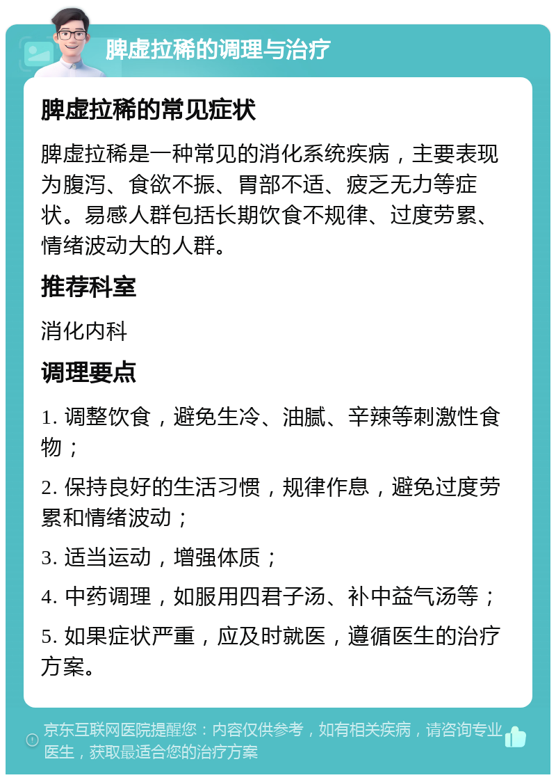 脾虚拉稀的调理与治疗 脾虚拉稀的常见症状 脾虚拉稀是一种常见的消化系统疾病，主要表现为腹泻、食欲不振、胃部不适、疲乏无力等症状。易感人群包括长期饮食不规律、过度劳累、情绪波动大的人群。 推荐科室 消化内科 调理要点 1. 调整饮食，避免生冷、油腻、辛辣等刺激性食物； 2. 保持良好的生活习惯，规律作息，避免过度劳累和情绪波动； 3. 适当运动，增强体质； 4. 中药调理，如服用四君子汤、补中益气汤等； 5. 如果症状严重，应及时就医，遵循医生的治疗方案。