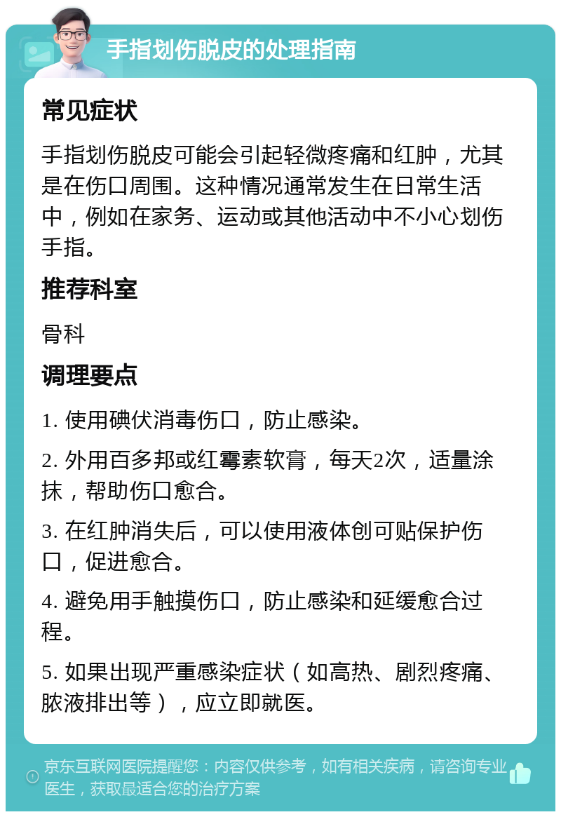 手指划伤脱皮的处理指南 常见症状 手指划伤脱皮可能会引起轻微疼痛和红肿，尤其是在伤口周围。这种情况通常发生在日常生活中，例如在家务、运动或其他活动中不小心划伤手指。 推荐科室 骨科 调理要点 1. 使用碘伏消毒伤口，防止感染。 2. 外用百多邦或红霉素软膏，每天2次，适量涂抹，帮助伤口愈合。 3. 在红肿消失后，可以使用液体创可贴保护伤口，促进愈合。 4. 避免用手触摸伤口，防止感染和延缓愈合过程。 5. 如果出现严重感染症状（如高热、剧烈疼痛、脓液排出等），应立即就医。