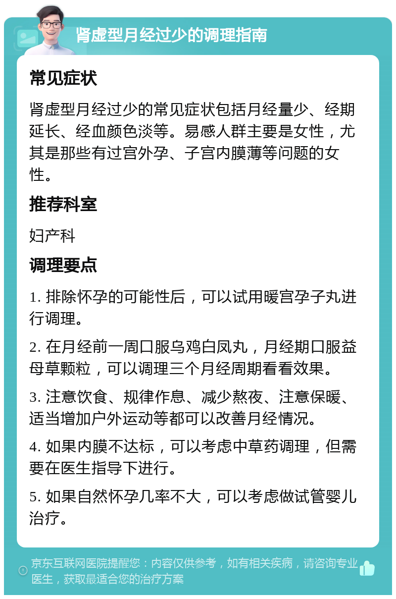 肾虚型月经过少的调理指南 常见症状 肾虚型月经过少的常见症状包括月经量少、经期延长、经血颜色淡等。易感人群主要是女性，尤其是那些有过宫外孕、子宫内膜薄等问题的女性。 推荐科室 妇产科 调理要点 1. 排除怀孕的可能性后，可以试用暖宫孕子丸进行调理。 2. 在月经前一周口服乌鸡白凤丸，月经期口服益母草颗粒，可以调理三个月经周期看看效果。 3. 注意饮食、规律作息、减少熬夜、注意保暖、适当增加户外运动等都可以改善月经情况。 4. 如果内膜不达标，可以考虑中草药调理，但需要在医生指导下进行。 5. 如果自然怀孕几率不大，可以考虑做试管婴儿治疗。