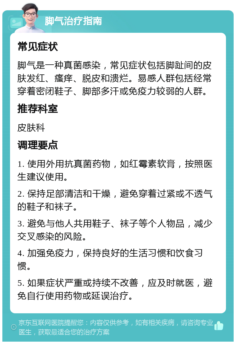 脚气治疗指南 常见症状 脚气是一种真菌感染，常见症状包括脚趾间的皮肤发红、瘙痒、脱皮和溃烂。易感人群包括经常穿着密闭鞋子、脚部多汗或免疫力较弱的人群。 推荐科室 皮肤科 调理要点 1. 使用外用抗真菌药物，如红霉素软膏，按照医生建议使用。 2. 保持足部清洁和干燥，避免穿着过紧或不透气的鞋子和袜子。 3. 避免与他人共用鞋子、袜子等个人物品，减少交叉感染的风险。 4. 加强免疫力，保持良好的生活习惯和饮食习惯。 5. 如果症状严重或持续不改善，应及时就医，避免自行使用药物或延误治疗。