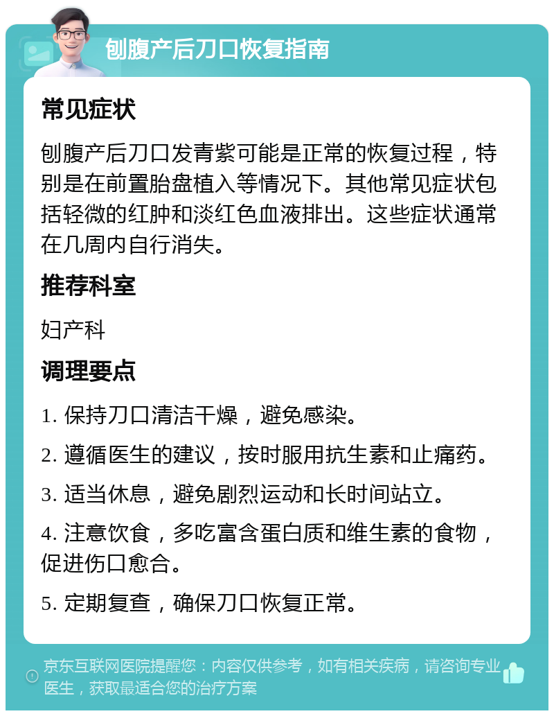 刨腹产后刀口恢复指南 常见症状 刨腹产后刀口发青紫可能是正常的恢复过程，特别是在前置胎盘植入等情况下。其他常见症状包括轻微的红肿和淡红色血液排出。这些症状通常在几周内自行消失。 推荐科室 妇产科 调理要点 1. 保持刀口清洁干燥，避免感染。 2. 遵循医生的建议，按时服用抗生素和止痛药。 3. 适当休息，避免剧烈运动和长时间站立。 4. 注意饮食，多吃富含蛋白质和维生素的食物，促进伤口愈合。 5. 定期复查，确保刀口恢复正常。