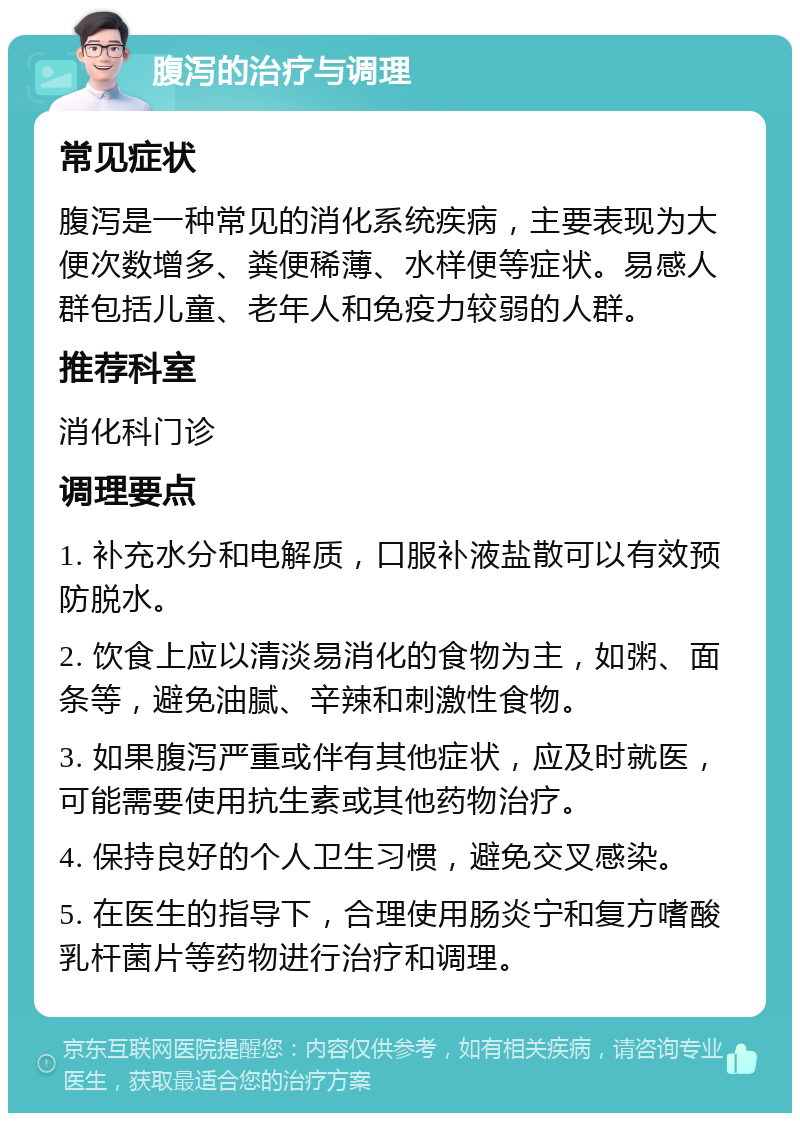 腹泻的治疗与调理 常见症状 腹泻是一种常见的消化系统疾病，主要表现为大便次数增多、粪便稀薄、水样便等症状。易感人群包括儿童、老年人和免疫力较弱的人群。 推荐科室 消化科门诊 调理要点 1. 补充水分和电解质，口服补液盐散可以有效预防脱水。 2. 饮食上应以清淡易消化的食物为主，如粥、面条等，避免油腻、辛辣和刺激性食物。 3. 如果腹泻严重或伴有其他症状，应及时就医，可能需要使用抗生素或其他药物治疗。 4. 保持良好的个人卫生习惯，避免交叉感染。 5. 在医生的指导下，合理使用肠炎宁和复方嗜酸乳杆菌片等药物进行治疗和调理。