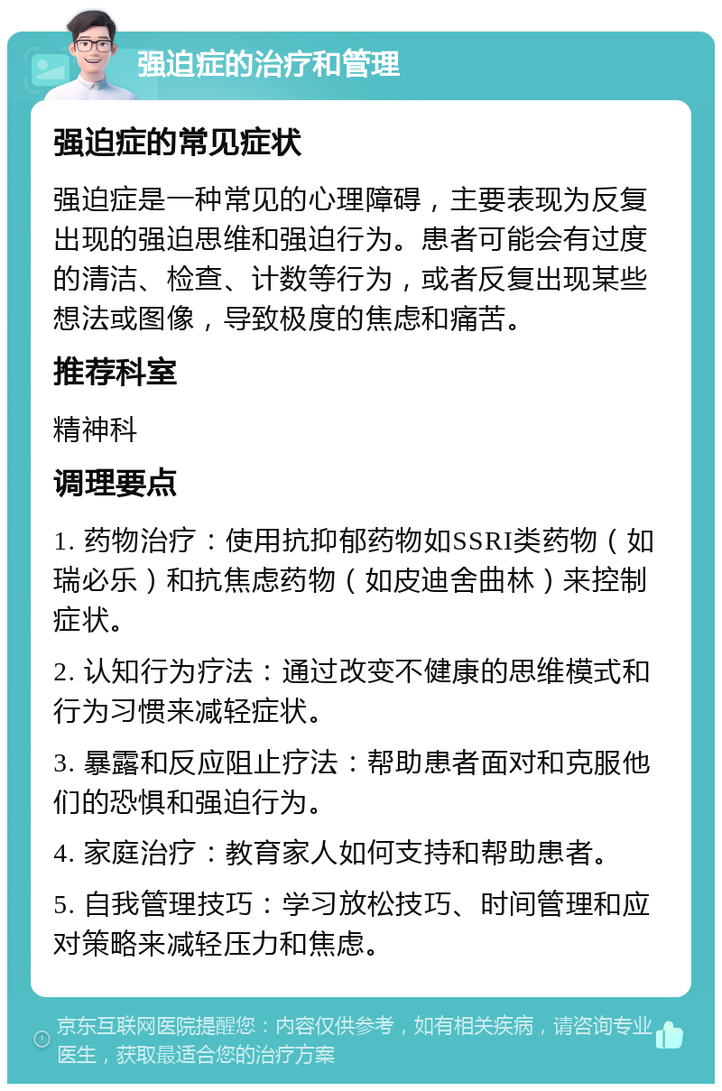 强迫症的治疗和管理 强迫症的常见症状 强迫症是一种常见的心理障碍，主要表现为反复出现的强迫思维和强迫行为。患者可能会有过度的清洁、检查、计数等行为，或者反复出现某些想法或图像，导致极度的焦虑和痛苦。 推荐科室 精神科 调理要点 1. 药物治疗：使用抗抑郁药物如SSRI类药物（如瑞必乐）和抗焦虑药物（如皮迪舍曲林）来控制症状。 2. 认知行为疗法：通过改变不健康的思维模式和行为习惯来减轻症状。 3. 暴露和反应阻止疗法：帮助患者面对和克服他们的恐惧和强迫行为。 4. 家庭治疗：教育家人如何支持和帮助患者。 5. 自我管理技巧：学习放松技巧、时间管理和应对策略来减轻压力和焦虑。