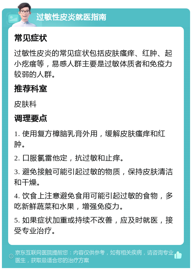 过敏性皮炎就医指南 常见症状 过敏性皮炎的常见症状包括皮肤瘙痒、红肿、起小疙瘩等，易感人群主要是过敏体质者和免疫力较弱的人群。 推荐科室 皮肤科 调理要点 1. 使用复方樟脑乳膏外用，缓解皮肤瘙痒和红肿。 2. 口服氯雷他定，抗过敏和止痒。 3. 避免接触可能引起过敏的物质，保持皮肤清洁和干燥。 4. 饮食上注意避免食用可能引起过敏的食物，多吃新鲜蔬菜和水果，增强免疫力。 5. 如果症状加重或持续不改善，应及时就医，接受专业治疗。