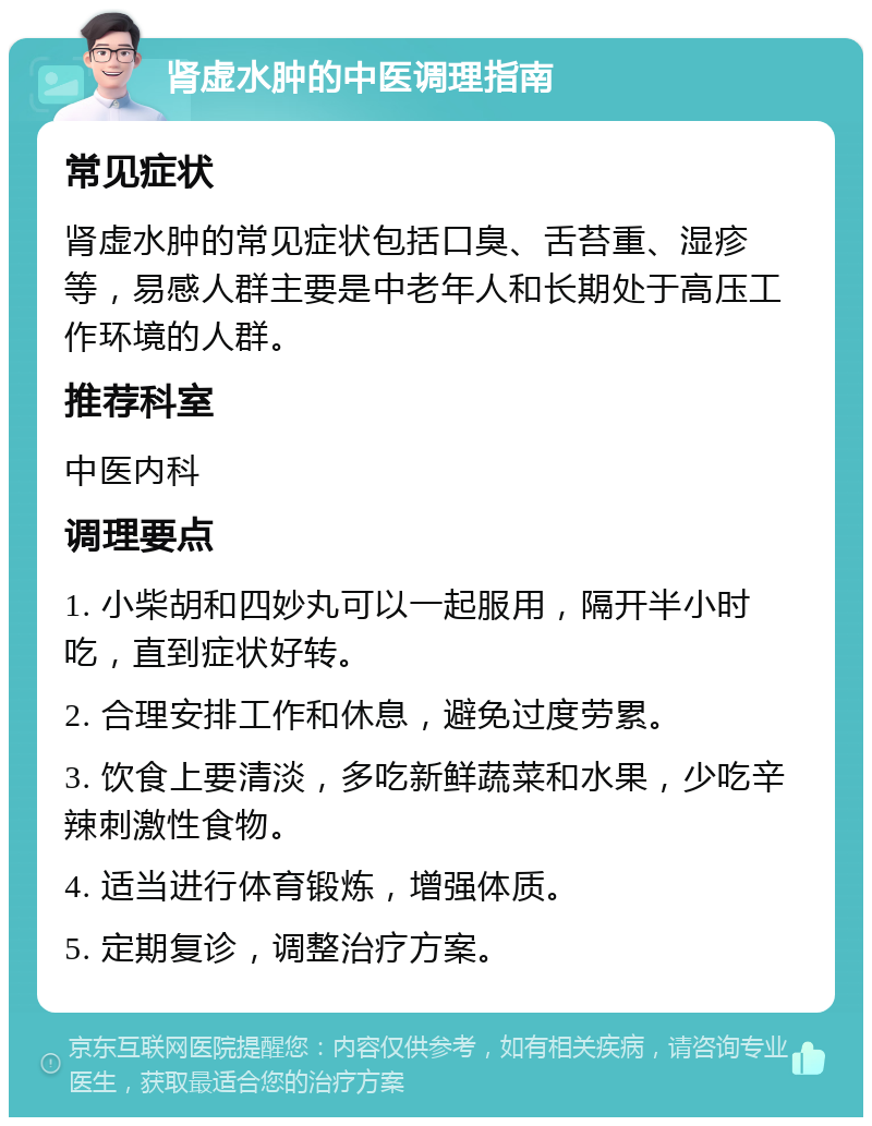 肾虚水肿的中医调理指南 常见症状 肾虚水肿的常见症状包括口臭、舌苔重、湿疹等，易感人群主要是中老年人和长期处于高压工作环境的人群。 推荐科室 中医内科 调理要点 1. 小柴胡和四妙丸可以一起服用，隔开半小时吃，直到症状好转。 2. 合理安排工作和休息，避免过度劳累。 3. 饮食上要清淡，多吃新鲜蔬菜和水果，少吃辛辣刺激性食物。 4. 适当进行体育锻炼，增强体质。 5. 定期复诊，调整治疗方案。