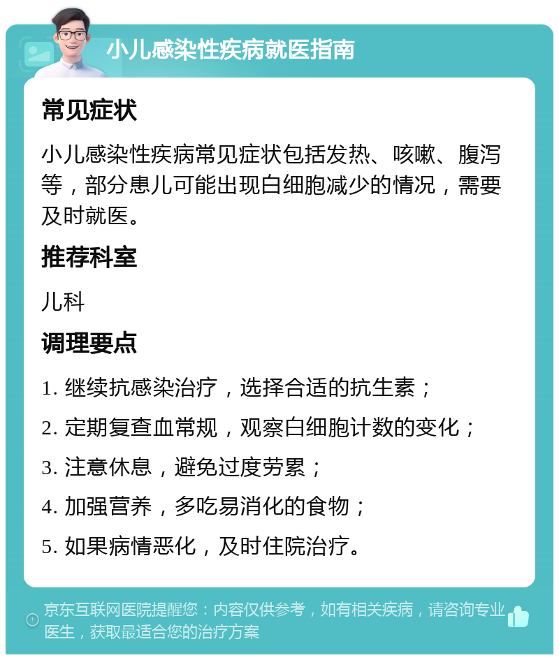 小儿感染性疾病就医指南 常见症状 小儿感染性疾病常见症状包括发热、咳嗽、腹泻等，部分患儿可能出现白细胞减少的情况，需要及时就医。 推荐科室 儿科 调理要点 1. 继续抗感染治疗，选择合适的抗生素； 2. 定期复查血常规，观察白细胞计数的变化； 3. 注意休息，避免过度劳累； 4. 加强营养，多吃易消化的食物； 5. 如果病情恶化，及时住院治疗。