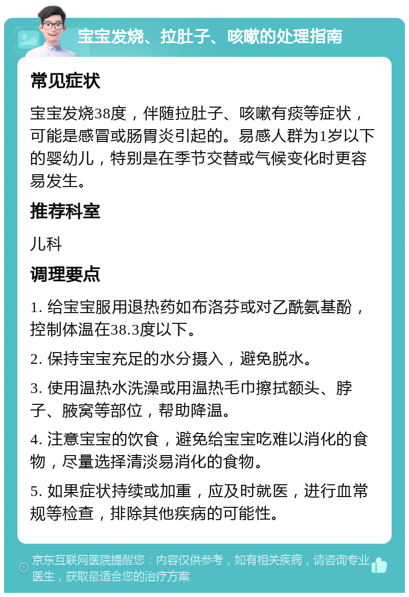 宝宝发烧、拉肚子、咳嗽的处理指南 常见症状 宝宝发烧38度，伴随拉肚子、咳嗽有痰等症状，可能是感冒或肠胃炎引起的。易感人群为1岁以下的婴幼儿，特别是在季节交替或气候变化时更容易发生。 推荐科室 儿科 调理要点 1. 给宝宝服用退热药如布洛芬或对乙酰氨基酚，控制体温在38.3度以下。 2. 保持宝宝充足的水分摄入，避免脱水。 3. 使用温热水洗澡或用温热毛巾擦拭额头、脖子、腋窝等部位，帮助降温。 4. 注意宝宝的饮食，避免给宝宝吃难以消化的食物，尽量选择清淡易消化的食物。 5. 如果症状持续或加重，应及时就医，进行血常规等检查，排除其他疾病的可能性。