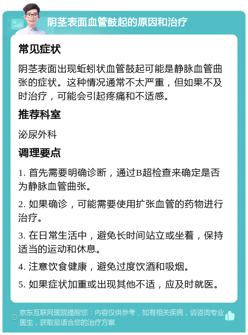 阴茎表面血管鼓起的原因和治疗 常见症状 阴茎表面出现蚯蚓状血管鼓起可能是静脉血管曲张的症状。这种情况通常不太严重，但如果不及时治疗，可能会引起疼痛和不适感。 推荐科室 泌尿外科 调理要点 1. 首先需要明确诊断，通过B超检查来确定是否为静脉血管曲张。 2. 如果确诊，可能需要使用扩张血管的药物进行治疗。 3. 在日常生活中，避免长时间站立或坐着，保持适当的运动和休息。 4. 注意饮食健康，避免过度饮酒和吸烟。 5. 如果症状加重或出现其他不适，应及时就医。