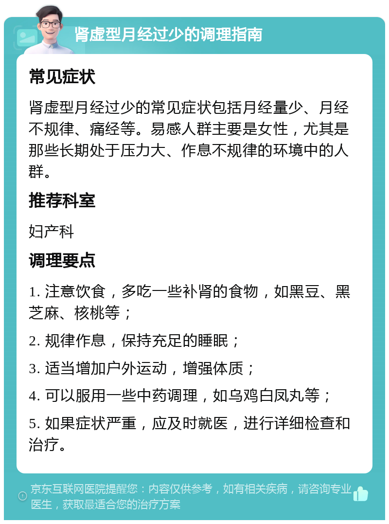 肾虚型月经过少的调理指南 常见症状 肾虚型月经过少的常见症状包括月经量少、月经不规律、痛经等。易感人群主要是女性，尤其是那些长期处于压力大、作息不规律的环境中的人群。 推荐科室 妇产科 调理要点 1. 注意饮食，多吃一些补肾的食物，如黑豆、黑芝麻、核桃等； 2. 规律作息，保持充足的睡眠； 3. 适当增加户外运动，增强体质； 4. 可以服用一些中药调理，如乌鸡白凤丸等； 5. 如果症状严重，应及时就医，进行详细检查和治疗。