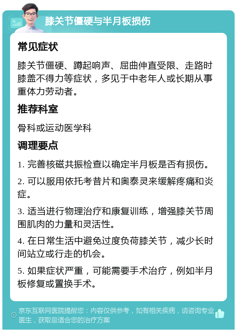 膝关节僵硬与半月板损伤 常见症状 膝关节僵硬、蹲起响声、屈曲伸直受限、走路时膝盖不得力等症状，多见于中老年人或长期从事重体力劳动者。 推荐科室 骨科或运动医学科 调理要点 1. 完善核磁共振检查以确定半月板是否有损伤。 2. 可以服用依托考昔片和奥泰灵来缓解疼痛和炎症。 3. 适当进行物理治疗和康复训练，增强膝关节周围肌肉的力量和灵活性。 4. 在日常生活中避免过度负荷膝关节，减少长时间站立或行走的机会。 5. 如果症状严重，可能需要手术治疗，例如半月板修复或置换手术。