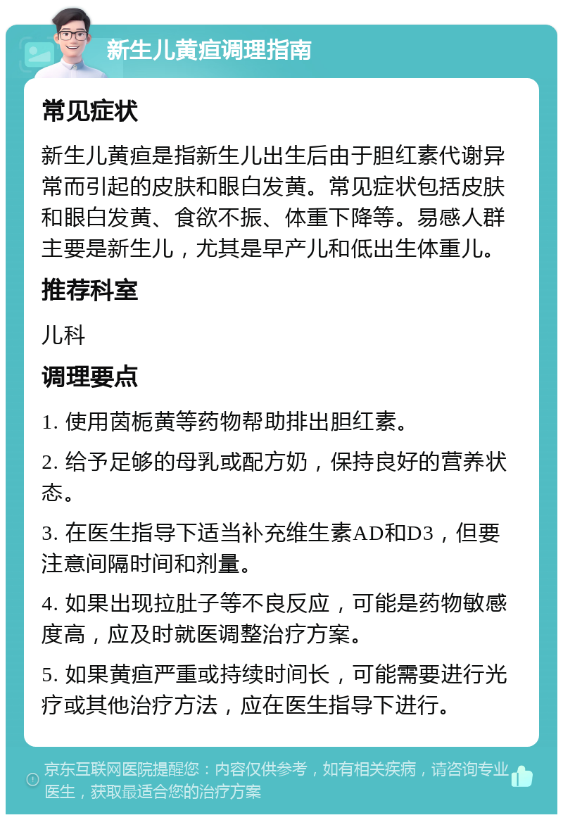 新生儿黄疸调理指南 常见症状 新生儿黄疸是指新生儿出生后由于胆红素代谢异常而引起的皮肤和眼白发黄。常见症状包括皮肤和眼白发黄、食欲不振、体重下降等。易感人群主要是新生儿，尤其是早产儿和低出生体重儿。 推荐科室 儿科 调理要点 1. 使用茵栀黄等药物帮助排出胆红素。 2. 给予足够的母乳或配方奶，保持良好的营养状态。 3. 在医生指导下适当补充维生素AD和D3，但要注意间隔时间和剂量。 4. 如果出现拉肚子等不良反应，可能是药物敏感度高，应及时就医调整治疗方案。 5. 如果黄疸严重或持续时间长，可能需要进行光疗或其他治疗方法，应在医生指导下进行。