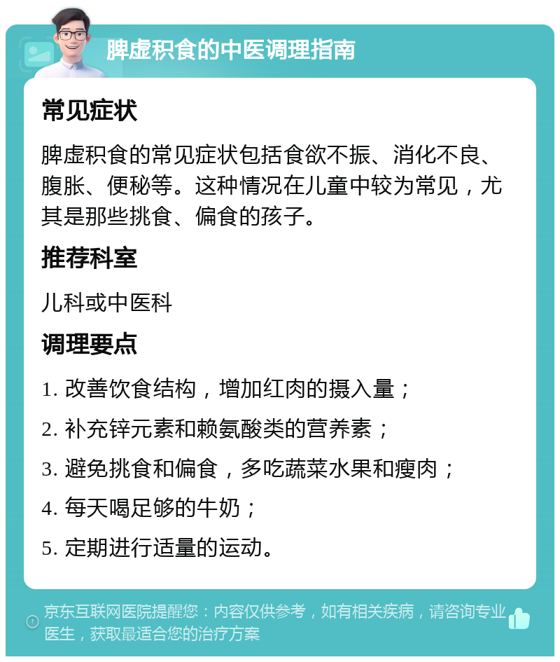 脾虚积食的中医调理指南 常见症状 脾虚积食的常见症状包括食欲不振、消化不良、腹胀、便秘等。这种情况在儿童中较为常见，尤其是那些挑食、偏食的孩子。 推荐科室 儿科或中医科 调理要点 1. 改善饮食结构，增加红肉的摄入量； 2. 补充锌元素和赖氨酸类的营养素； 3. 避免挑食和偏食，多吃蔬菜水果和瘦肉； 4. 每天喝足够的牛奶； 5. 定期进行适量的运动。