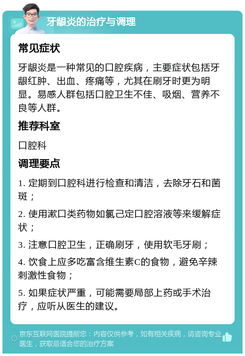 牙龈炎的治疗与调理 常见症状 牙龈炎是一种常见的口腔疾病，主要症状包括牙龈红肿、出血、疼痛等，尤其在刷牙时更为明显。易感人群包括口腔卫生不佳、吸烟、营养不良等人群。 推荐科室 口腔科 调理要点 1. 定期到口腔科进行检查和清洁，去除牙石和菌斑； 2. 使用漱口类药物如氯己定口腔溶液等来缓解症状； 3. 注意口腔卫生，正确刷牙，使用软毛牙刷； 4. 饮食上应多吃富含维生素C的食物，避免辛辣刺激性食物； 5. 如果症状严重，可能需要局部上药或手术治疗，应听从医生的建议。