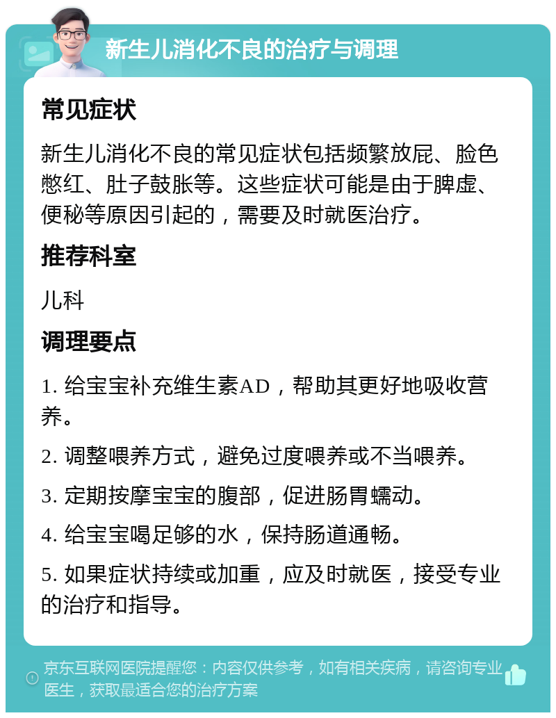 新生儿消化不良的治疗与调理 常见症状 新生儿消化不良的常见症状包括频繁放屁、脸色憋红、肚子鼓胀等。这些症状可能是由于脾虚、便秘等原因引起的，需要及时就医治疗。 推荐科室 儿科 调理要点 1. 给宝宝补充维生素AD，帮助其更好地吸收营养。 2. 调整喂养方式，避免过度喂养或不当喂养。 3. 定期按摩宝宝的腹部，促进肠胃蠕动。 4. 给宝宝喝足够的水，保持肠道通畅。 5. 如果症状持续或加重，应及时就医，接受专业的治疗和指导。