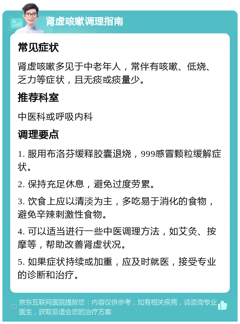 肾虚咳嗽调理指南 常见症状 肾虚咳嗽多见于中老年人，常伴有咳嗽、低烧、乏力等症状，且无痰或痰量少。 推荐科室 中医科或呼吸内科 调理要点 1. 服用布洛芬缓释胶囊退烧，999感冒颗粒缓解症状。 2. 保持充足休息，避免过度劳累。 3. 饮食上应以清淡为主，多吃易于消化的食物，避免辛辣刺激性食物。 4. 可以适当进行一些中医调理方法，如艾灸、按摩等，帮助改善肾虚状况。 5. 如果症状持续或加重，应及时就医，接受专业的诊断和治疗。