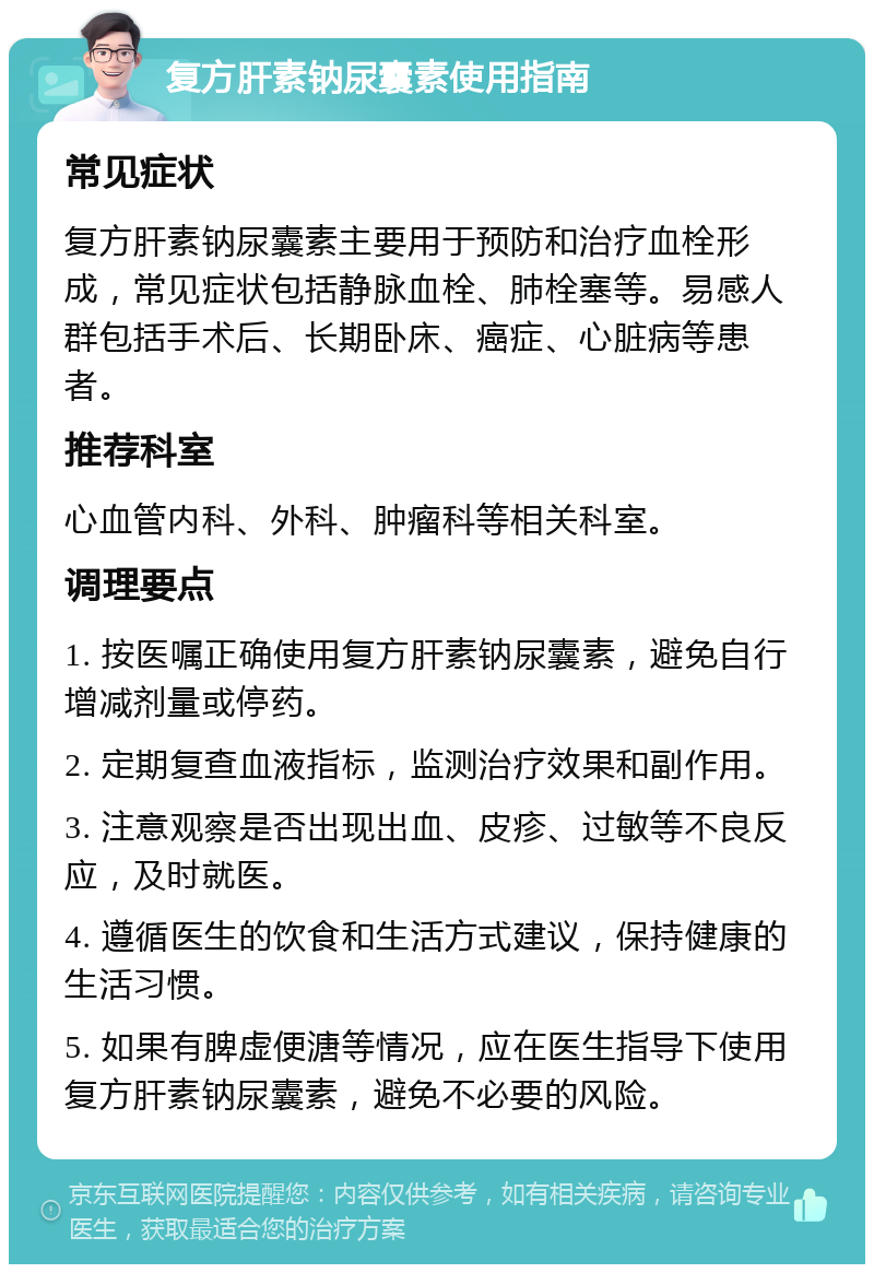 复方肝素钠尿囊素使用指南 常见症状 复方肝素钠尿囊素主要用于预防和治疗血栓形成，常见症状包括静脉血栓、肺栓塞等。易感人群包括手术后、长期卧床、癌症、心脏病等患者。 推荐科室 心血管内科、外科、肿瘤科等相关科室。 调理要点 1. 按医嘱正确使用复方肝素钠尿囊素，避免自行增减剂量或停药。 2. 定期复查血液指标，监测治疗效果和副作用。 3. 注意观察是否出现出血、皮疹、过敏等不良反应，及时就医。 4. 遵循医生的饮食和生活方式建议，保持健康的生活习惯。 5. 如果有脾虚便溏等情况，应在医生指导下使用复方肝素钠尿囊素，避免不必要的风险。