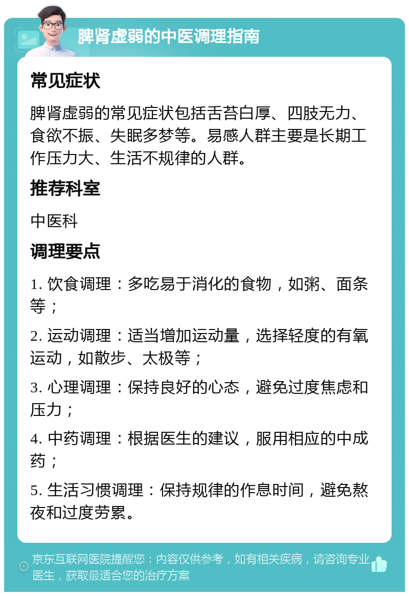 脾肾虚弱的中医调理指南 常见症状 脾肾虚弱的常见症状包括舌苔白厚、四肢无力、食欲不振、失眠多梦等。易感人群主要是长期工作压力大、生活不规律的人群。 推荐科室 中医科 调理要点 1. 饮食调理：多吃易于消化的食物，如粥、面条等； 2. 运动调理：适当增加运动量，选择轻度的有氧运动，如散步、太极等； 3. 心理调理：保持良好的心态，避免过度焦虑和压力； 4. 中药调理：根据医生的建议，服用相应的中成药； 5. 生活习惯调理：保持规律的作息时间，避免熬夜和过度劳累。