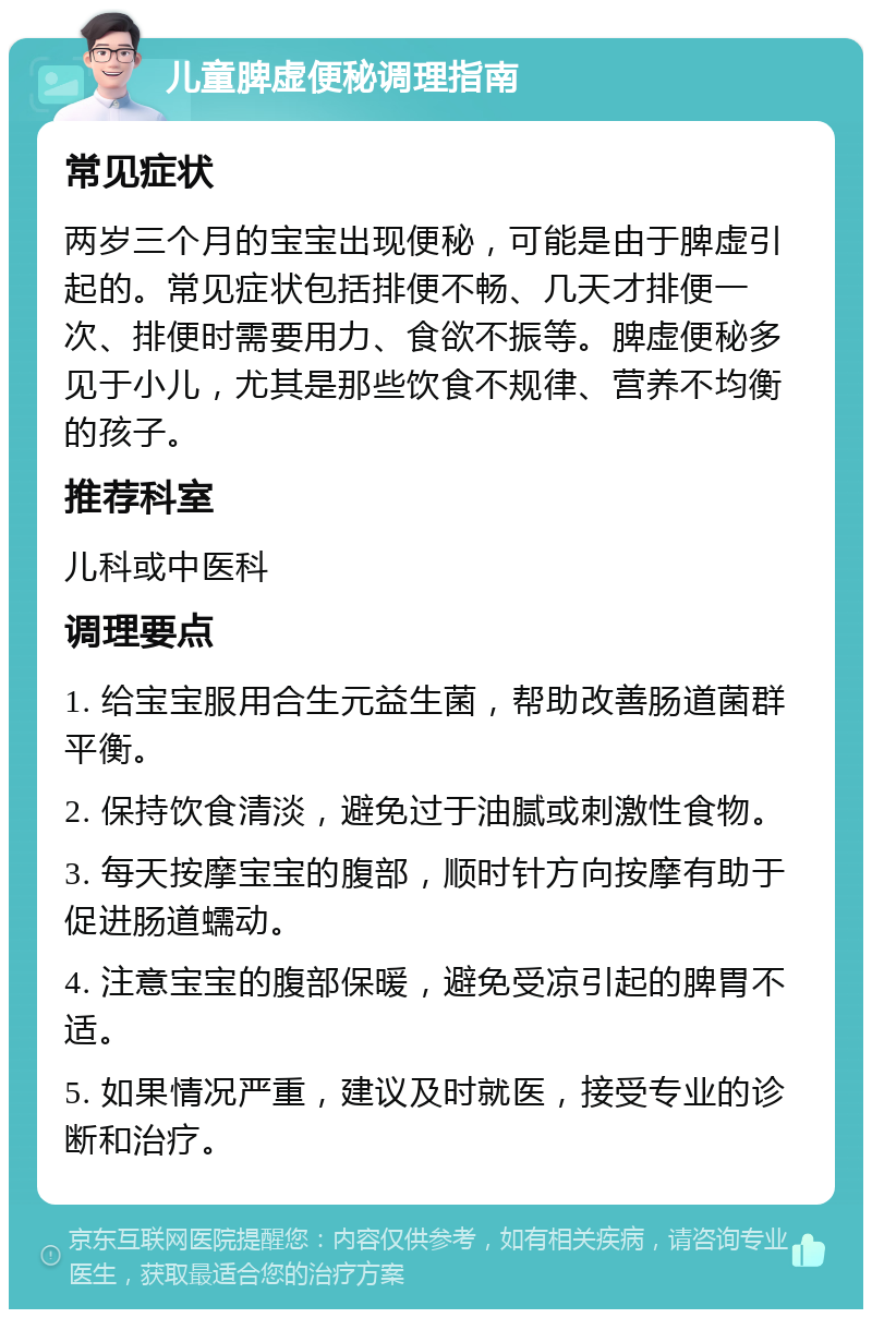 儿童脾虚便秘调理指南 常见症状 两岁三个月的宝宝出现便秘，可能是由于脾虚引起的。常见症状包括排便不畅、几天才排便一次、排便时需要用力、食欲不振等。脾虚便秘多见于小儿，尤其是那些饮食不规律、营养不均衡的孩子。 推荐科室 儿科或中医科 调理要点 1. 给宝宝服用合生元益生菌，帮助改善肠道菌群平衡。 2. 保持饮食清淡，避免过于油腻或刺激性食物。 3. 每天按摩宝宝的腹部，顺时针方向按摩有助于促进肠道蠕动。 4. 注意宝宝的腹部保暖，避免受凉引起的脾胃不适。 5. 如果情况严重，建议及时就医，接受专业的诊断和治疗。