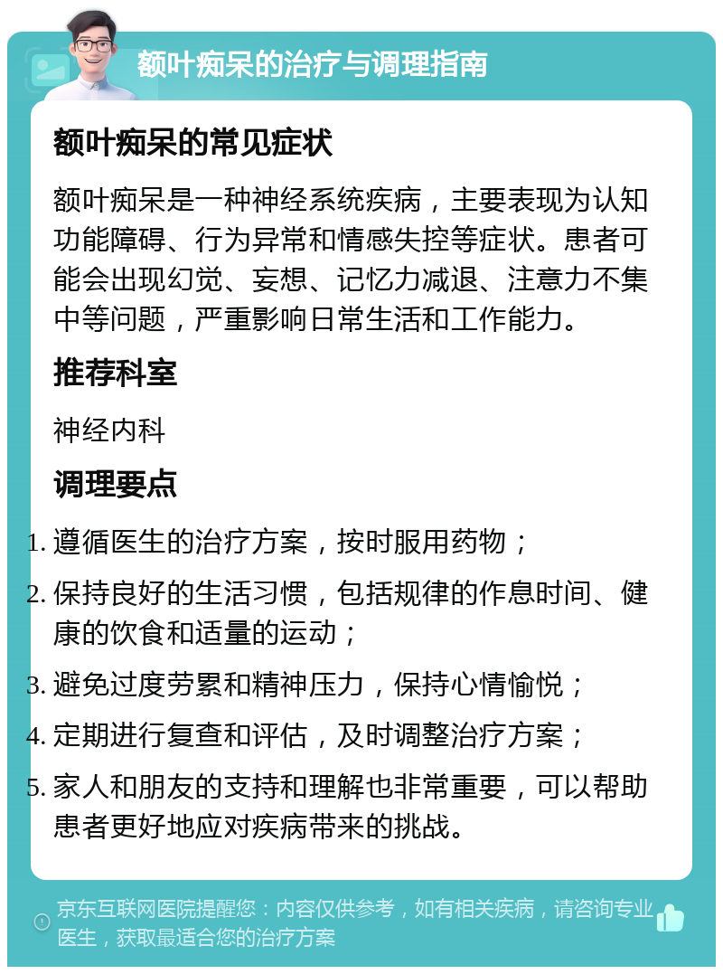 额叶痴呆的治疗与调理指南 额叶痴呆的常见症状 额叶痴呆是一种神经系统疾病，主要表现为认知功能障碍、行为异常和情感失控等症状。患者可能会出现幻觉、妄想、记忆力减退、注意力不集中等问题，严重影响日常生活和工作能力。 推荐科室 神经内科 调理要点 遵循医生的治疗方案，按时服用药物； 保持良好的生活习惯，包括规律的作息时间、健康的饮食和适量的运动； 避免过度劳累和精神压力，保持心情愉悦； 定期进行复查和评估，及时调整治疗方案； 家人和朋友的支持和理解也非常重要，可以帮助患者更好地应对疾病带来的挑战。