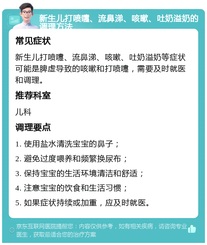 新生儿打喷嚏、流鼻涕、咳嗽、吐奶溢奶的调理方法 常见症状 新生儿打喷嚏、流鼻涕、咳嗽、吐奶溢奶等症状可能是脾虚导致的咳嗽和打喷嚏，需要及时就医和调理。 推荐科室 儿科 调理要点 1. 使用盐水清洗宝宝的鼻子； 2. 避免过度喂养和频繁换尿布； 3. 保持宝宝的生活环境清洁和舒适； 4. 注意宝宝的饮食和生活习惯； 5. 如果症状持续或加重，应及时就医。