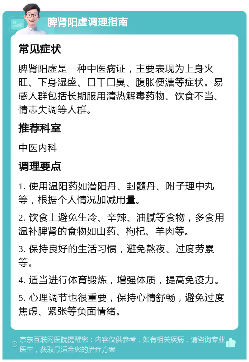 脾肾阳虚调理指南 常见症状 脾肾阳虚是一种中医病证，主要表现为上身火旺、下身湿盛、口干口臭、腹胀便溏等症状。易感人群包括长期服用清热解毒药物、饮食不当、情志失调等人群。 推荐科室 中医内科 调理要点 1. 使用温阳药如潜阳丹、封髓丹、附子理中丸等，根据个人情况加减用量。 2. 饮食上避免生冷、辛辣、油腻等食物，多食用温补脾肾的食物如山药、枸杞、羊肉等。 3. 保持良好的生活习惯，避免熬夜、过度劳累等。 4. 适当进行体育锻炼，增强体质，提高免疫力。 5. 心理调节也很重要，保持心情舒畅，避免过度焦虑、紧张等负面情绪。