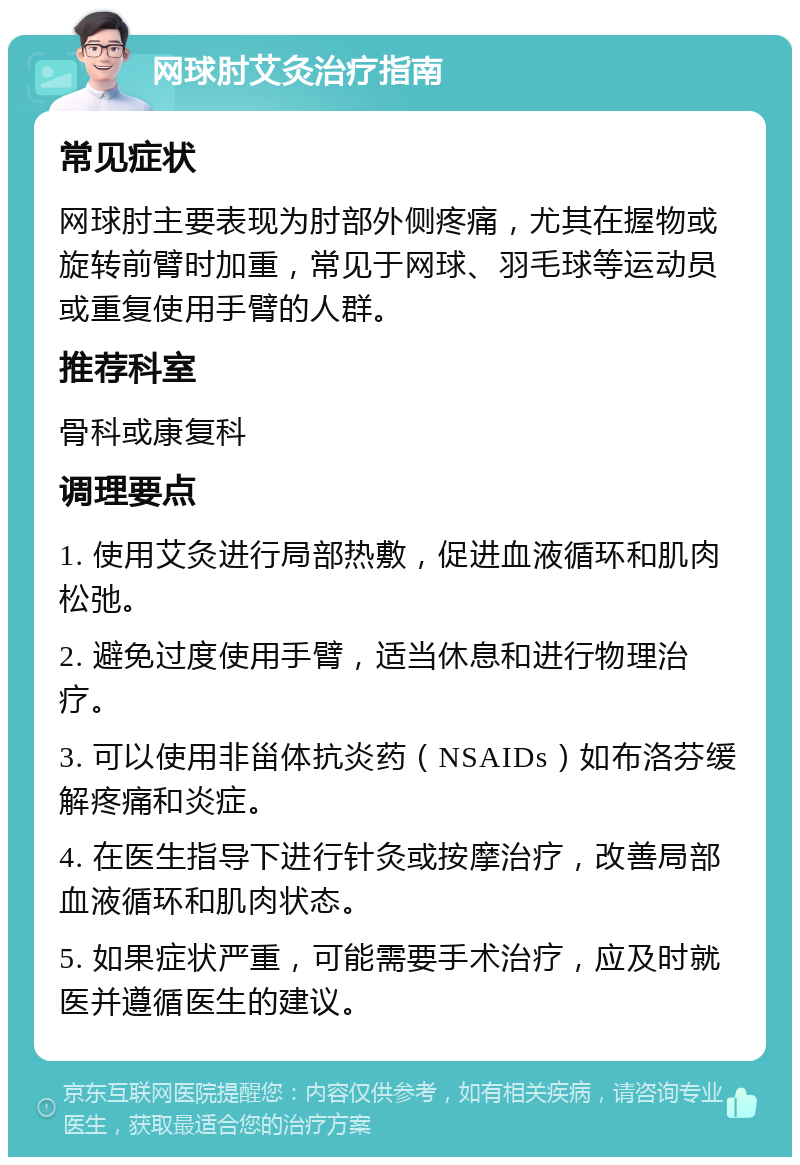 网球肘艾灸治疗指南 常见症状 网球肘主要表现为肘部外侧疼痛，尤其在握物或旋转前臂时加重，常见于网球、羽毛球等运动员或重复使用手臂的人群。 推荐科室 骨科或康复科 调理要点 1. 使用艾灸进行局部热敷，促进血液循环和肌肉松弛。 2. 避免过度使用手臂，适当休息和进行物理治疗。 3. 可以使用非甾体抗炎药（NSAIDs）如布洛芬缓解疼痛和炎症。 4. 在医生指导下进行针灸或按摩治疗，改善局部血液循环和肌肉状态。 5. 如果症状严重，可能需要手术治疗，应及时就医并遵循医生的建议。