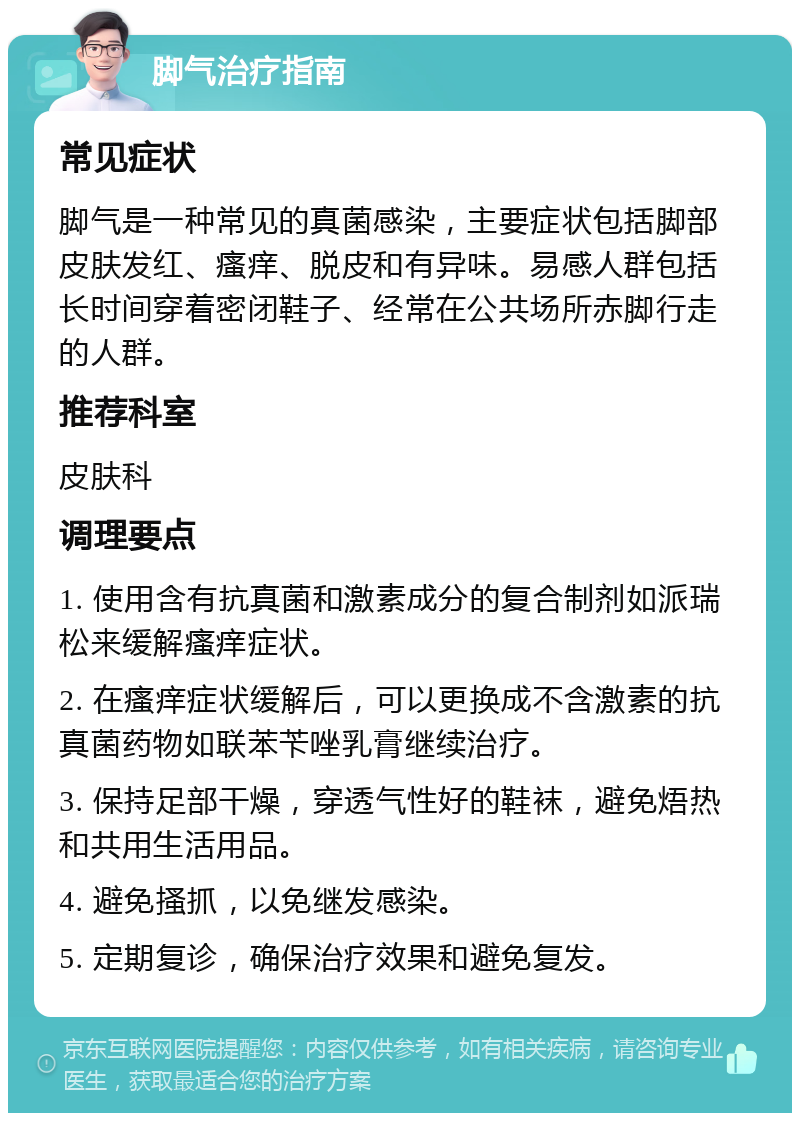 脚气治疗指南 常见症状 脚气是一种常见的真菌感染，主要症状包括脚部皮肤发红、瘙痒、脱皮和有异味。易感人群包括长时间穿着密闭鞋子、经常在公共场所赤脚行走的人群。 推荐科室 皮肤科 调理要点 1. 使用含有抗真菌和激素成分的复合制剂如派瑞松来缓解瘙痒症状。 2. 在瘙痒症状缓解后，可以更换成不含激素的抗真菌药物如联苯苄唑乳膏继续治疗。 3. 保持足部干燥，穿透气性好的鞋袜，避免焐热和共用生活用品。 4. 避免搔抓，以免继发感染。 5. 定期复诊，确保治疗效果和避免复发。