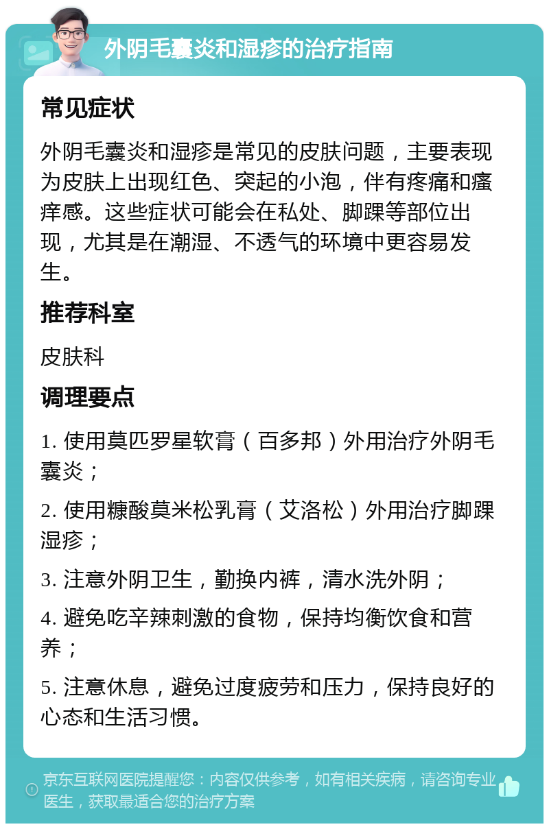 外阴毛囊炎和湿疹的治疗指南 常见症状 外阴毛囊炎和湿疹是常见的皮肤问题，主要表现为皮肤上出现红色、突起的小泡，伴有疼痛和瘙痒感。这些症状可能会在私处、脚踝等部位出现，尤其是在潮湿、不透气的环境中更容易发生。 推荐科室 皮肤科 调理要点 1. 使用莫匹罗星软膏（百多邦）外用治疗外阴毛囊炎； 2. 使用糠酸莫米松乳膏（艾洛松）外用治疗脚踝湿疹； 3. 注意外阴卫生，勤换内裤，清水洗外阴； 4. 避免吃辛辣刺激的食物，保持均衡饮食和营养； 5. 注意休息，避免过度疲劳和压力，保持良好的心态和生活习惯。