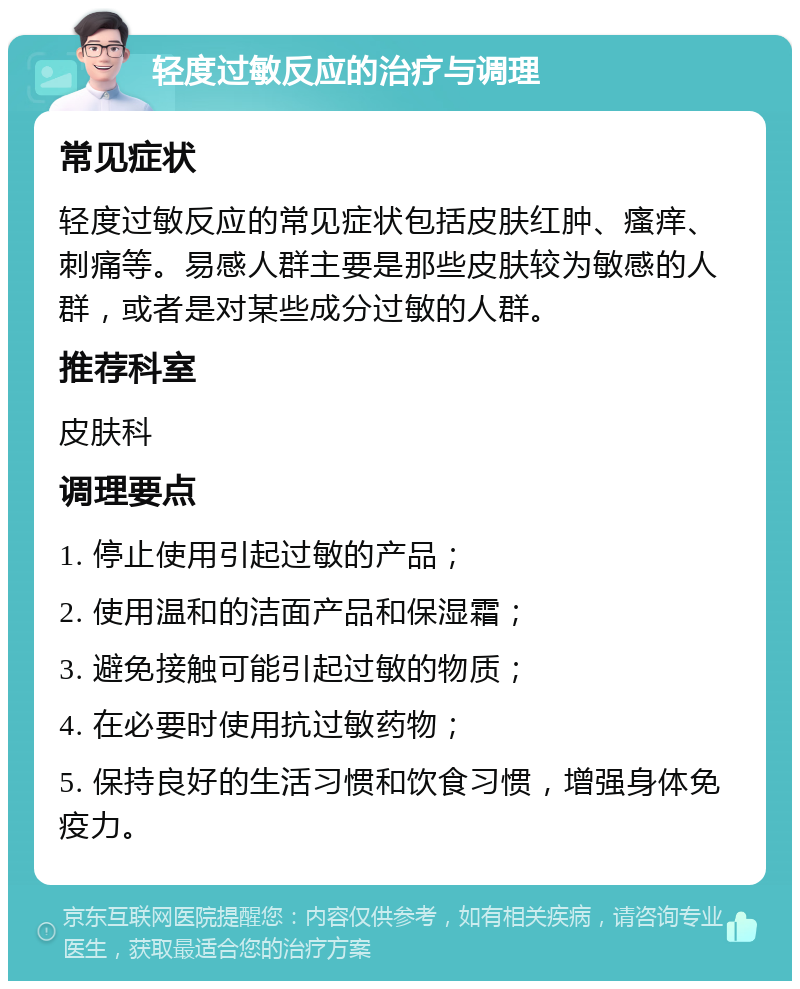 轻度过敏反应的治疗与调理 常见症状 轻度过敏反应的常见症状包括皮肤红肿、瘙痒、刺痛等。易感人群主要是那些皮肤较为敏感的人群，或者是对某些成分过敏的人群。 推荐科室 皮肤科 调理要点 1. 停止使用引起过敏的产品； 2. 使用温和的洁面产品和保湿霜； 3. 避免接触可能引起过敏的物质； 4. 在必要时使用抗过敏药物； 5. 保持良好的生活习惯和饮食习惯，增强身体免疫力。