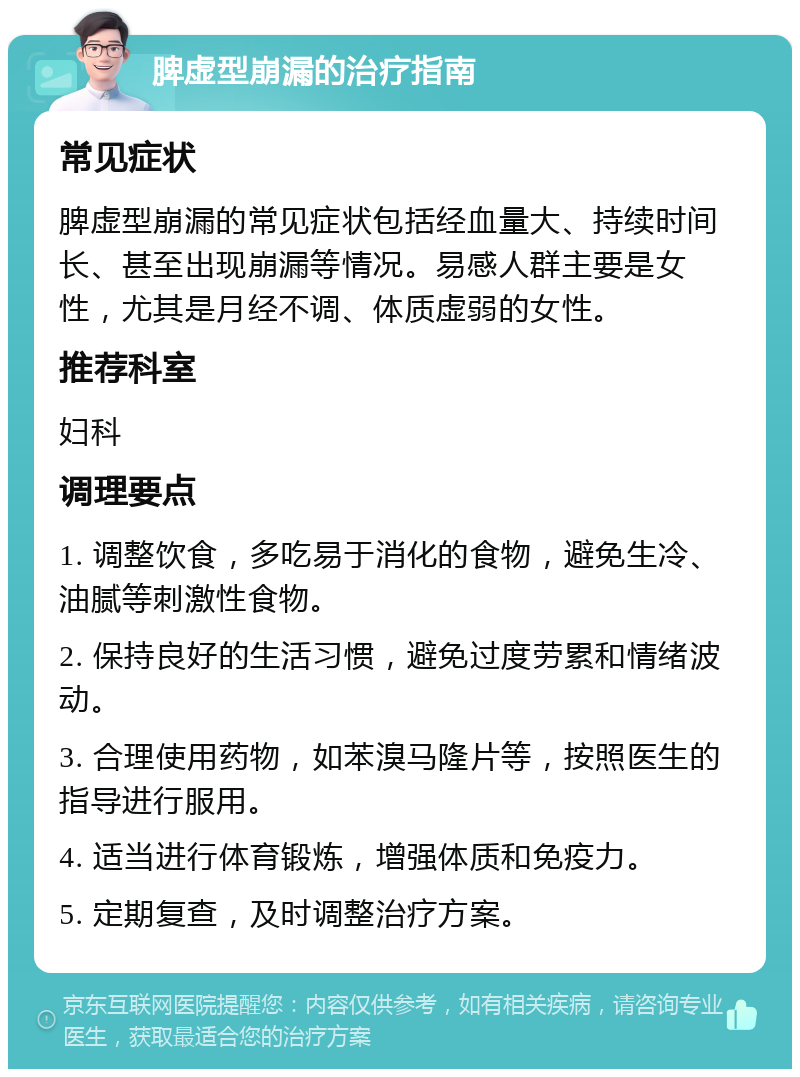 脾虚型崩漏的治疗指南 常见症状 脾虚型崩漏的常见症状包括经血量大、持续时间长、甚至出现崩漏等情况。易感人群主要是女性，尤其是月经不调、体质虚弱的女性。 推荐科室 妇科 调理要点 1. 调整饮食，多吃易于消化的食物，避免生冷、油腻等刺激性食物。 2. 保持良好的生活习惯，避免过度劳累和情绪波动。 3. 合理使用药物，如苯溴马隆片等，按照医生的指导进行服用。 4. 适当进行体育锻炼，增强体质和免疫力。 5. 定期复查，及时调整治疗方案。