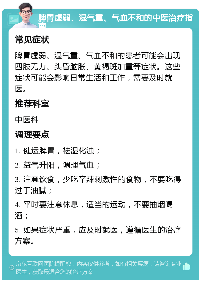 脾胃虚弱、湿气重、气血不和的中医治疗指南 常见症状 脾胃虚弱、湿气重、气血不和的患者可能会出现四肢无力、头昏脑胀、黄褐斑加重等症状。这些症状可能会影响日常生活和工作，需要及时就医。 推荐科室 中医科 调理要点 1. 健运脾胃，祛湿化浊； 2. 益气升阳，调理气血； 3. 注意饮食，少吃辛辣刺激性的食物，不要吃得过于油腻； 4. 平时要注意休息，适当的运动，不要抽烟喝酒； 5. 如果症状严重，应及时就医，遵循医生的治疗方案。