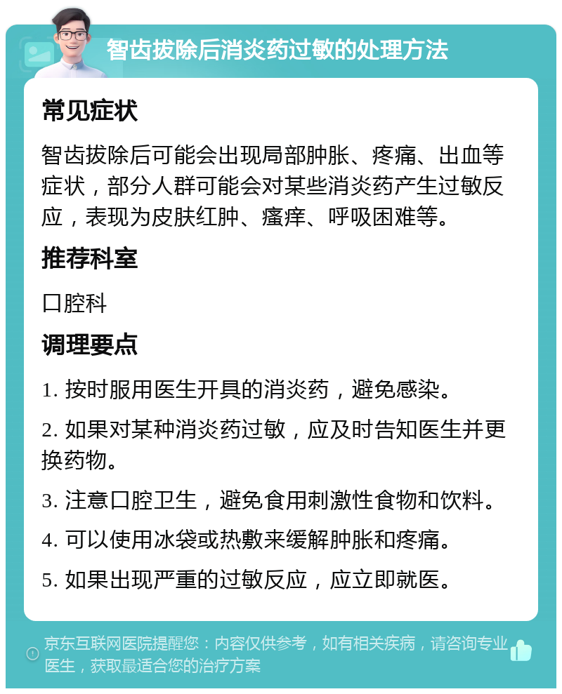 智齿拔除后消炎药过敏的处理方法 常见症状 智齿拔除后可能会出现局部肿胀、疼痛、出血等症状，部分人群可能会对某些消炎药产生过敏反应，表现为皮肤红肿、瘙痒、呼吸困难等。 推荐科室 口腔科 调理要点 1. 按时服用医生开具的消炎药，避免感染。 2. 如果对某种消炎药过敏，应及时告知医生并更换药物。 3. 注意口腔卫生，避免食用刺激性食物和饮料。 4. 可以使用冰袋或热敷来缓解肿胀和疼痛。 5. 如果出现严重的过敏反应，应立即就医。