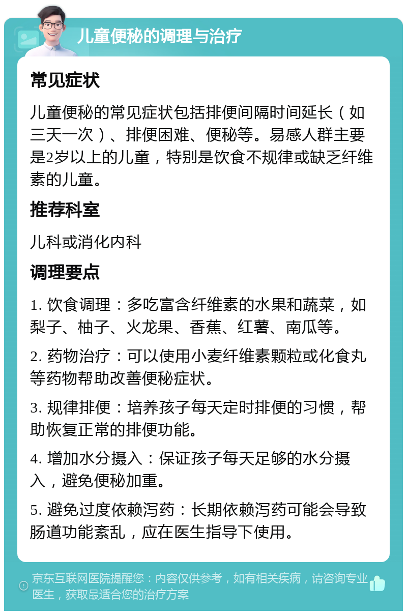 儿童便秘的调理与治疗 常见症状 儿童便秘的常见症状包括排便间隔时间延长（如三天一次）、排便困难、便秘等。易感人群主要是2岁以上的儿童，特别是饮食不规律或缺乏纤维素的儿童。 推荐科室 儿科或消化内科 调理要点 1. 饮食调理：多吃富含纤维素的水果和蔬菜，如梨子、柚子、火龙果、香蕉、红薯、南瓜等。 2. 药物治疗：可以使用小麦纤维素颗粒或化食丸等药物帮助改善便秘症状。 3. 规律排便：培养孩子每天定时排便的习惯，帮助恢复正常的排便功能。 4. 增加水分摄入：保证孩子每天足够的水分摄入，避免便秘加重。 5. 避免过度依赖泻药：长期依赖泻药可能会导致肠道功能紊乱，应在医生指导下使用。