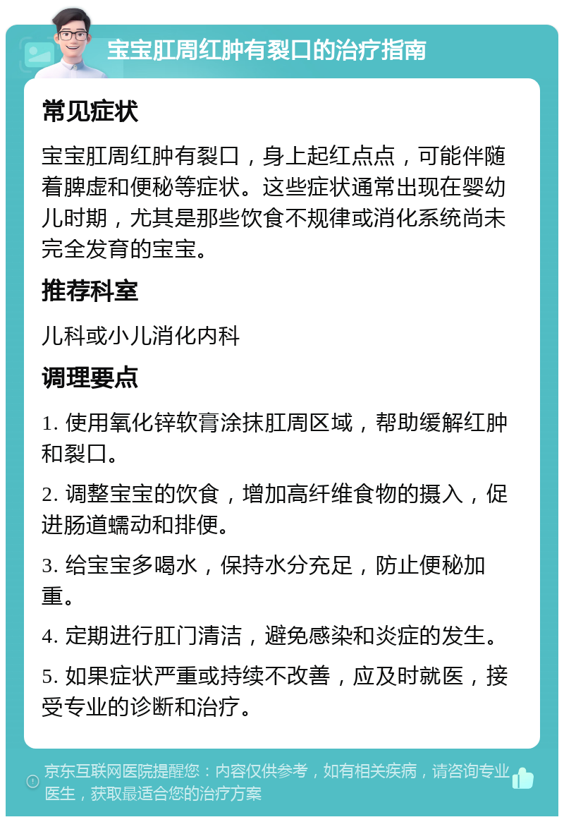 宝宝肛周红肿有裂口的治疗指南 常见症状 宝宝肛周红肿有裂口，身上起红点点，可能伴随着脾虚和便秘等症状。这些症状通常出现在婴幼儿时期，尤其是那些饮食不规律或消化系统尚未完全发育的宝宝。 推荐科室 儿科或小儿消化内科 调理要点 1. 使用氧化锌软膏涂抹肛周区域，帮助缓解红肿和裂口。 2. 调整宝宝的饮食，增加高纤维食物的摄入，促进肠道蠕动和排便。 3. 给宝宝多喝水，保持水分充足，防止便秘加重。 4. 定期进行肛门清洁，避免感染和炎症的发生。 5. 如果症状严重或持续不改善，应及时就医，接受专业的诊断和治疗。