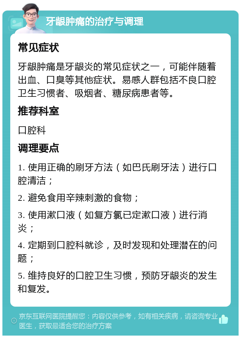 牙龈肿痛的治疗与调理 常见症状 牙龈肿痛是牙龈炎的常见症状之一，可能伴随着出血、口臭等其他症状。易感人群包括不良口腔卫生习惯者、吸烟者、糖尿病患者等。 推荐科室 口腔科 调理要点 1. 使用正确的刷牙方法（如巴氏刷牙法）进行口腔清洁； 2. 避免食用辛辣刺激的食物； 3. 使用漱口液（如复方氯已定漱口液）进行消炎； 4. 定期到口腔科就诊，及时发现和处理潜在的问题； 5. 维持良好的口腔卫生习惯，预防牙龈炎的发生和复发。