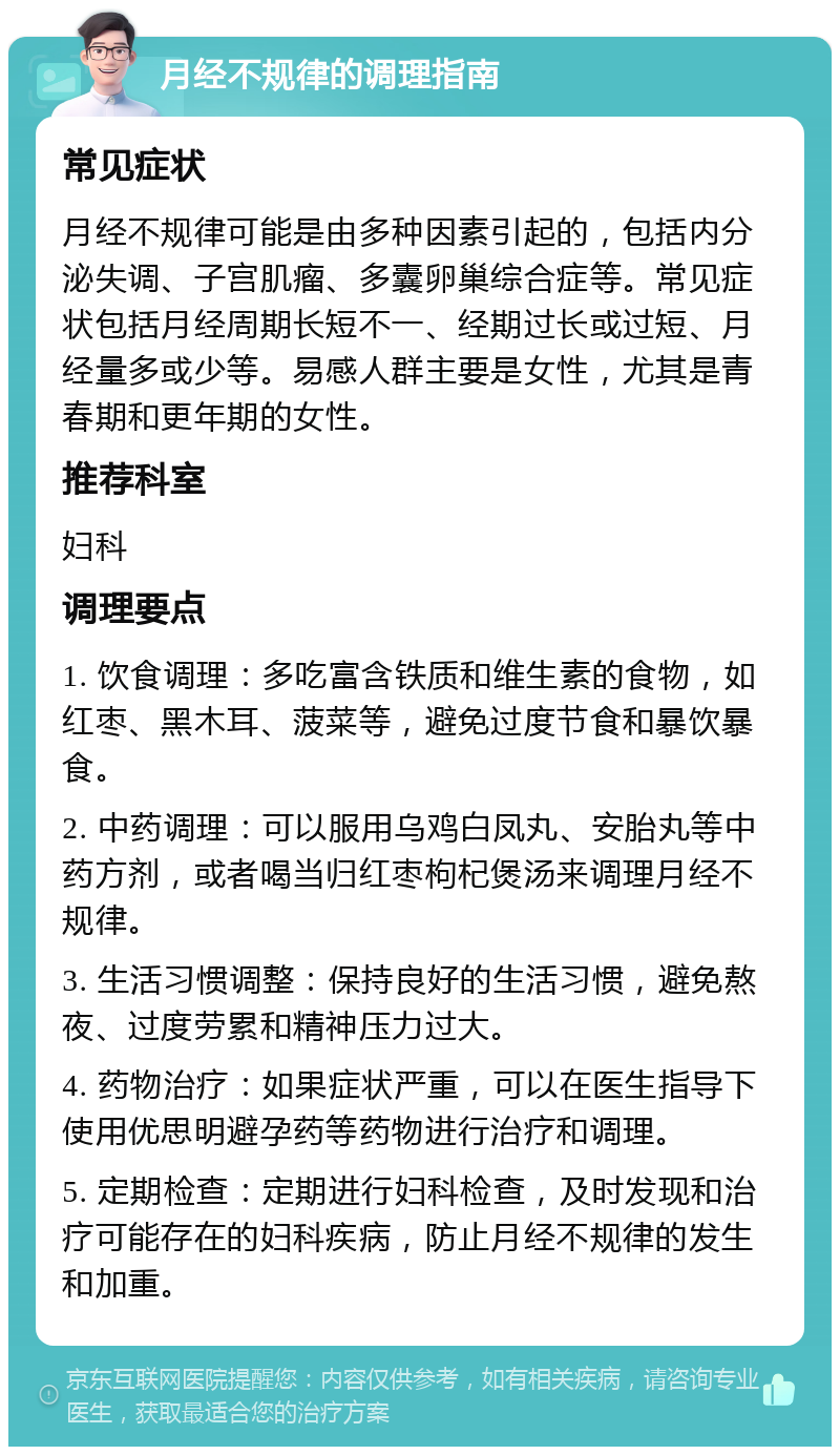 月经不规律的调理指南 常见症状 月经不规律可能是由多种因素引起的，包括内分泌失调、子宫肌瘤、多囊卵巢综合症等。常见症状包括月经周期长短不一、经期过长或过短、月经量多或少等。易感人群主要是女性，尤其是青春期和更年期的女性。 推荐科室 妇科 调理要点 1. 饮食调理：多吃富含铁质和维生素的食物，如红枣、黑木耳、菠菜等，避免过度节食和暴饮暴食。 2. 中药调理：可以服用乌鸡白凤丸、安胎丸等中药方剂，或者喝当归红枣枸杞煲汤来调理月经不规律。 3. 生活习惯调整：保持良好的生活习惯，避免熬夜、过度劳累和精神压力过大。 4. 药物治疗：如果症状严重，可以在医生指导下使用优思明避孕药等药物进行治疗和调理。 5. 定期检查：定期进行妇科检查，及时发现和治疗可能存在的妇科疾病，防止月经不规律的发生和加重。