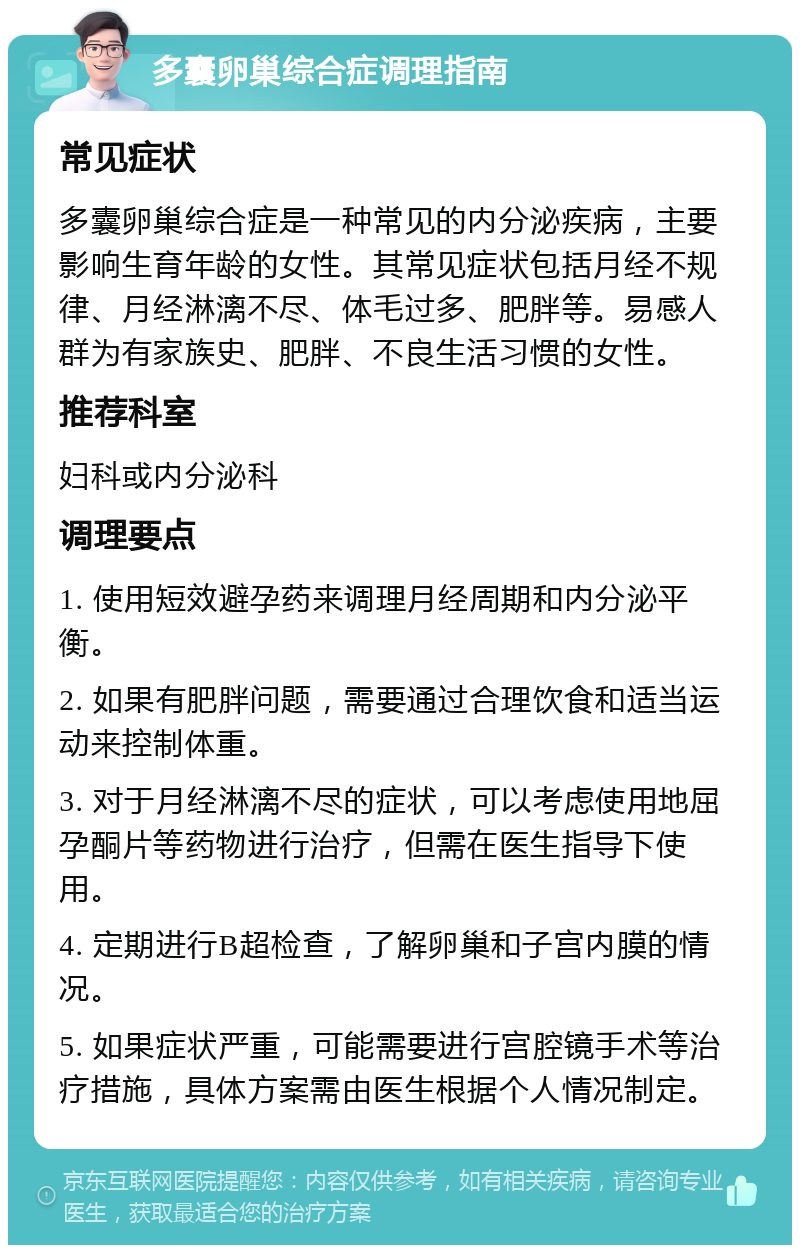 多囊卵巢综合症调理指南 常见症状 多囊卵巢综合症是一种常见的内分泌疾病，主要影响生育年龄的女性。其常见症状包括月经不规律、月经淋漓不尽、体毛过多、肥胖等。易感人群为有家族史、肥胖、不良生活习惯的女性。 推荐科室 妇科或内分泌科 调理要点 1. 使用短效避孕药来调理月经周期和内分泌平衡。 2. 如果有肥胖问题，需要通过合理饮食和适当运动来控制体重。 3. 对于月经淋漓不尽的症状，可以考虑使用地屈孕酮片等药物进行治疗，但需在医生指导下使用。 4. 定期进行B超检查，了解卵巢和子宫内膜的情况。 5. 如果症状严重，可能需要进行宫腔镜手术等治疗措施，具体方案需由医生根据个人情况制定。