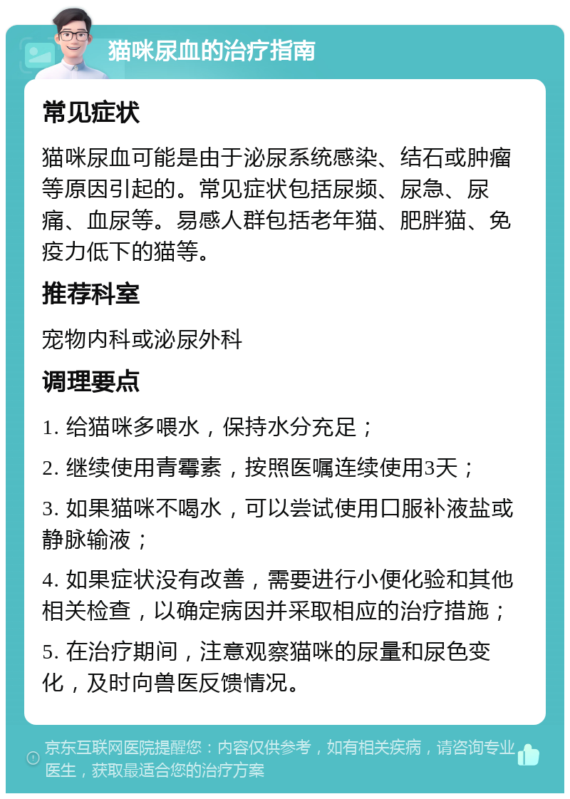 猫咪尿血的治疗指南 常见症状 猫咪尿血可能是由于泌尿系统感染、结石或肿瘤等原因引起的。常见症状包括尿频、尿急、尿痛、血尿等。易感人群包括老年猫、肥胖猫、免疫力低下的猫等。 推荐科室 宠物内科或泌尿外科 调理要点 1. 给猫咪多喂水，保持水分充足； 2. 继续使用青霉素，按照医嘱连续使用3天； 3. 如果猫咪不喝水，可以尝试使用口服补液盐或静脉输液； 4. 如果症状没有改善，需要进行小便化验和其他相关检查，以确定病因并采取相应的治疗措施； 5. 在治疗期间，注意观察猫咪的尿量和尿色变化，及时向兽医反馈情况。