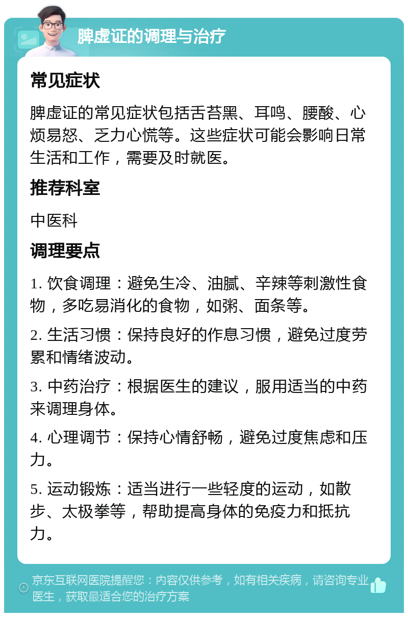 脾虚证的调理与治疗 常见症状 脾虚证的常见症状包括舌苔黑、耳鸣、腰酸、心烦易怒、乏力心慌等。这些症状可能会影响日常生活和工作，需要及时就医。 推荐科室 中医科 调理要点 1. 饮食调理：避免生冷、油腻、辛辣等刺激性食物，多吃易消化的食物，如粥、面条等。 2. 生活习惯：保持良好的作息习惯，避免过度劳累和情绪波动。 3. 中药治疗：根据医生的建议，服用适当的中药来调理身体。 4. 心理调节：保持心情舒畅，避免过度焦虑和压力。 5. 运动锻炼：适当进行一些轻度的运动，如散步、太极拳等，帮助提高身体的免疫力和抵抗力。