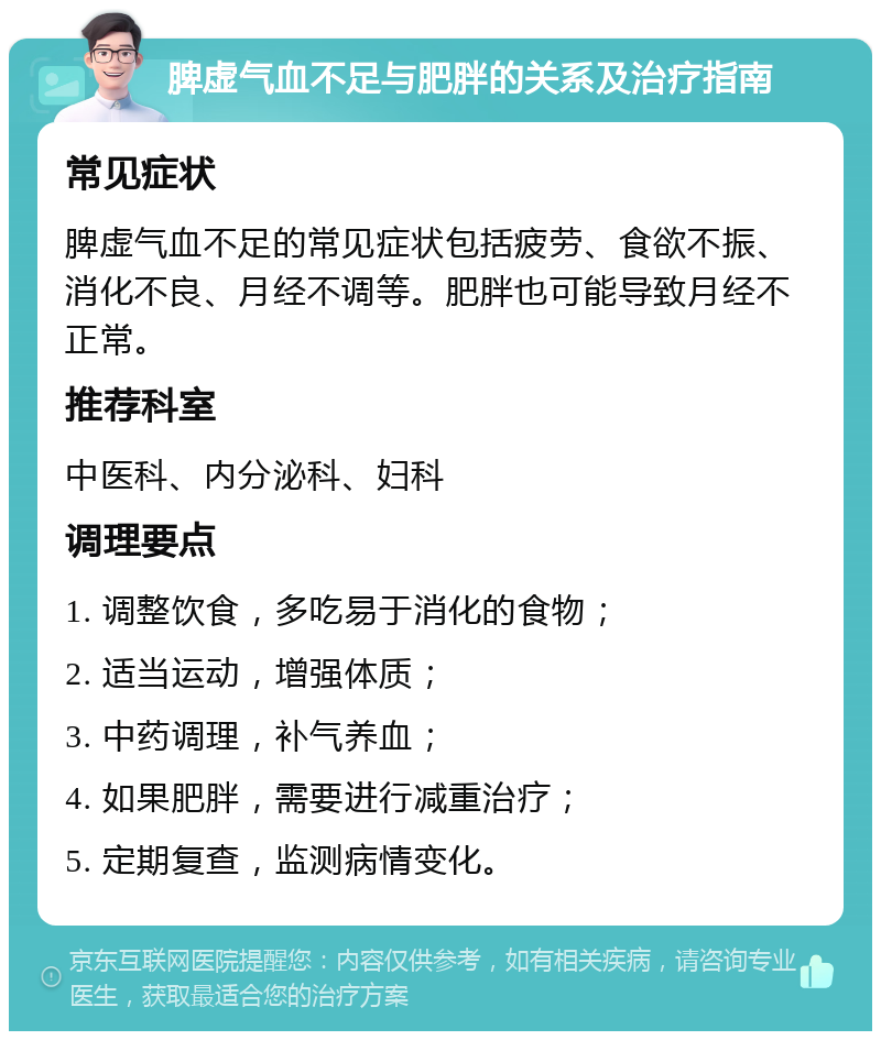 脾虚气血不足与肥胖的关系及治疗指南 常见症状 脾虚气血不足的常见症状包括疲劳、食欲不振、消化不良、月经不调等。肥胖也可能导致月经不正常。 推荐科室 中医科、内分泌科、妇科 调理要点 1. 调整饮食，多吃易于消化的食物； 2. 适当运动，增强体质； 3. 中药调理，补气养血； 4. 如果肥胖，需要进行减重治疗； 5. 定期复查，监测病情变化。