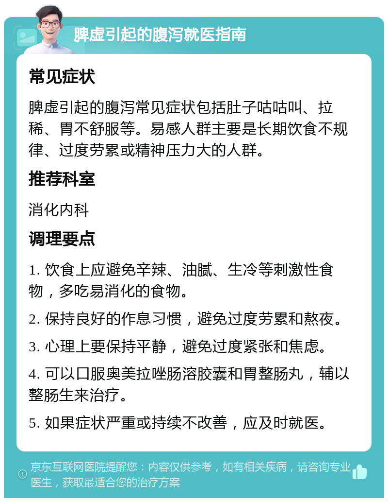 脾虚引起的腹泻就医指南 常见症状 脾虚引起的腹泻常见症状包括肚子咕咕叫、拉稀、胃不舒服等。易感人群主要是长期饮食不规律、过度劳累或精神压力大的人群。 推荐科室 消化内科 调理要点 1. 饮食上应避免辛辣、油腻、生冷等刺激性食物，多吃易消化的食物。 2. 保持良好的作息习惯，避免过度劳累和熬夜。 3. 心理上要保持平静，避免过度紧张和焦虑。 4. 可以口服奥美拉唑肠溶胶囊和胃整肠丸，辅以整肠生来治疗。 5. 如果症状严重或持续不改善，应及时就医。